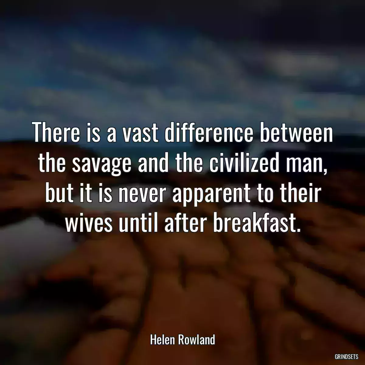 There is a vast difference between the savage and the civilized man, but it is never apparent to their wives until after breakfast.