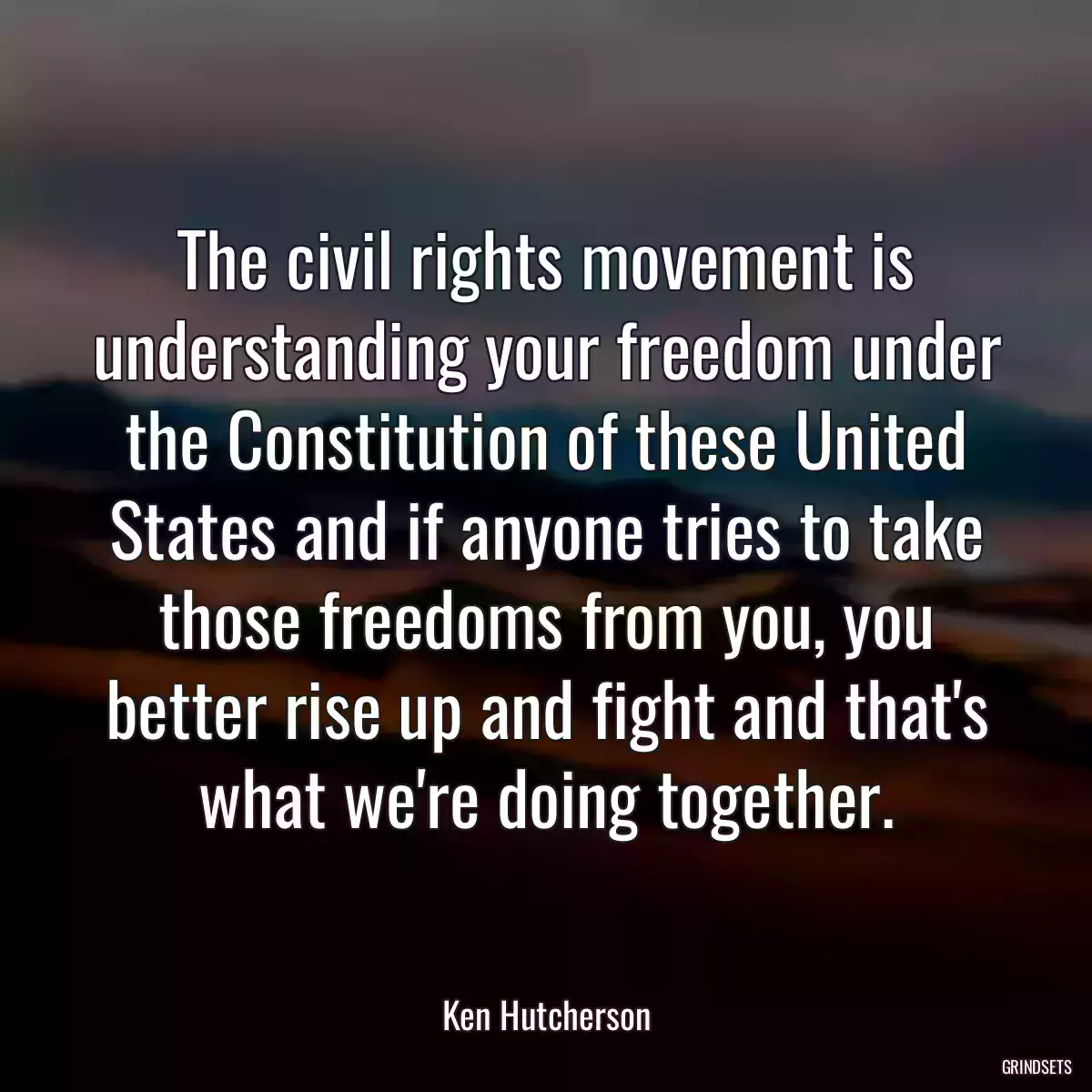 The civil rights movement is understanding your freedom under the Constitution of these United States and if anyone tries to take those freedoms from you, you better rise up and fight and that\'s what we\'re doing together.