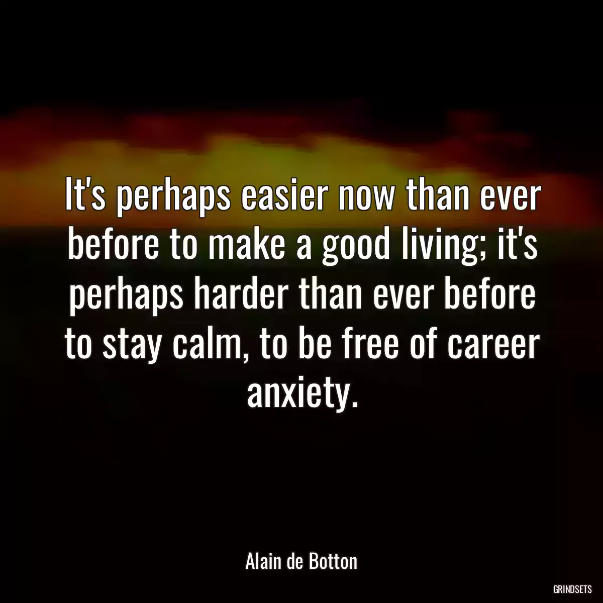 It\'s perhaps easier now than ever before to make a good living; it\'s perhaps harder than ever before to stay calm, to be free of career anxiety.