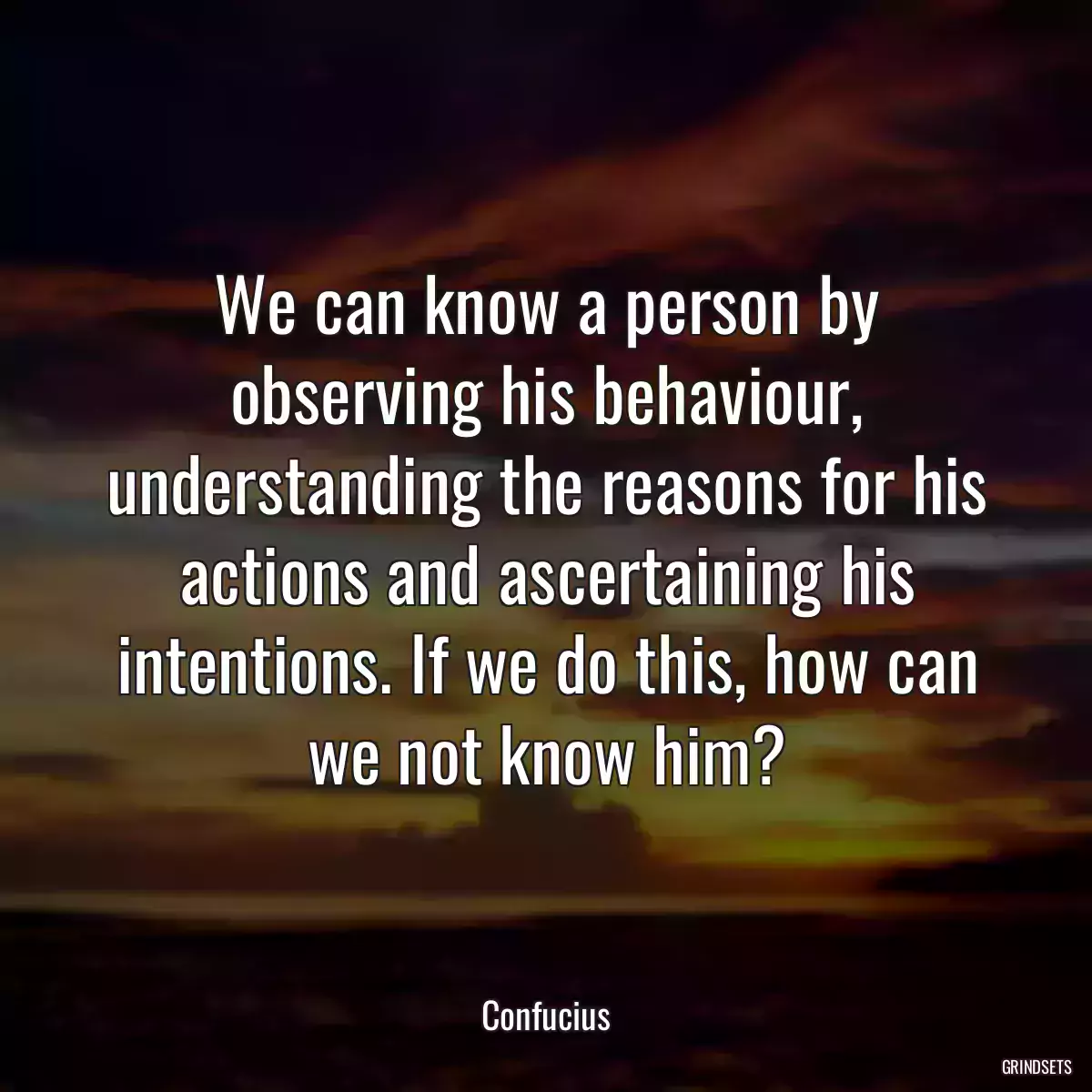 We can know a person by observing his behaviour, understanding the reasons for his actions and ascertaining his intentions. If we do this, how can we not know him?