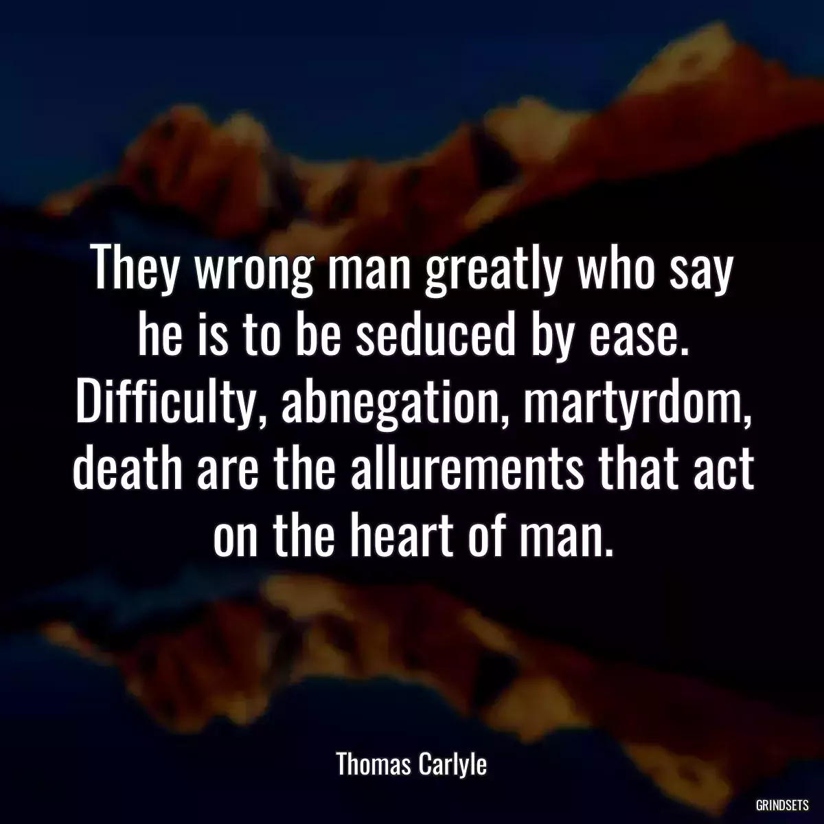 They wrong man greatly who say he is to be seduced by ease. Difficulty, abnegation, martyrdom, death are the allurements that act on the heart of man.