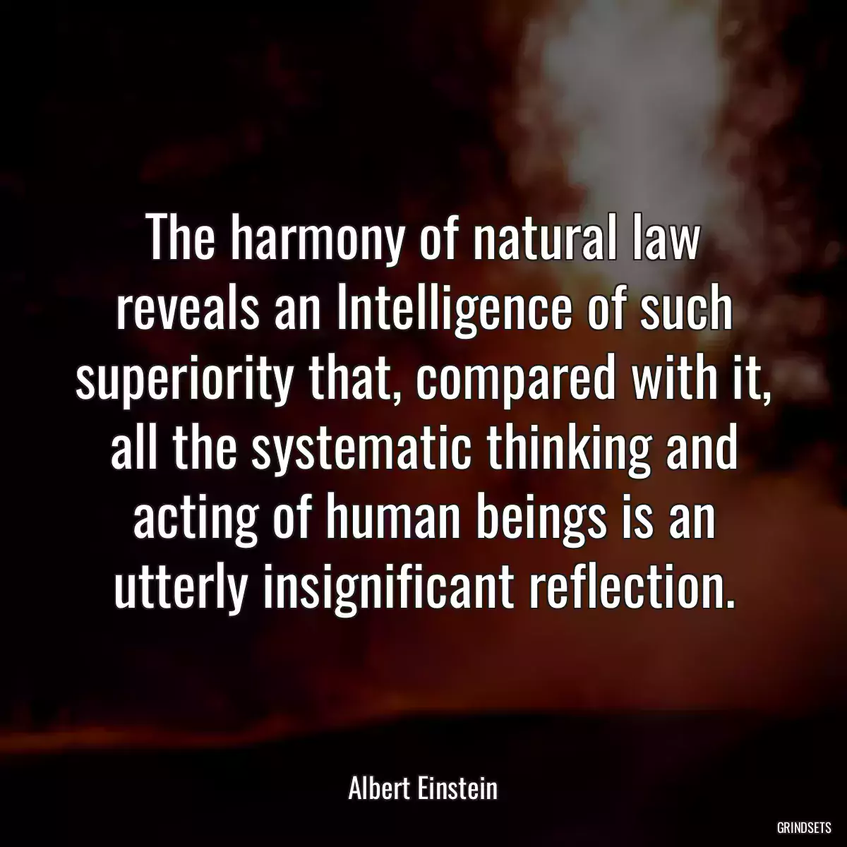 The harmony of natural law reveals an Intelligence of such superiority that, compared with it, all the systematic thinking and acting of human beings is an utterly insignificant reflection.