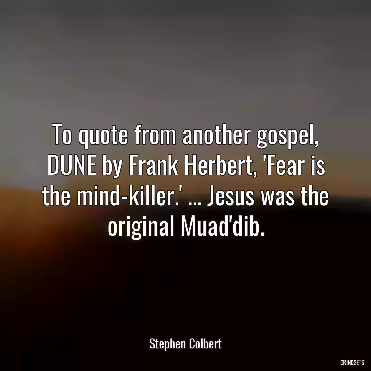 To quote from another gospel, DUNE by Frank Herbert, \'Fear is the mind-killer.\' ... Jesus was the original Muad\'dib.