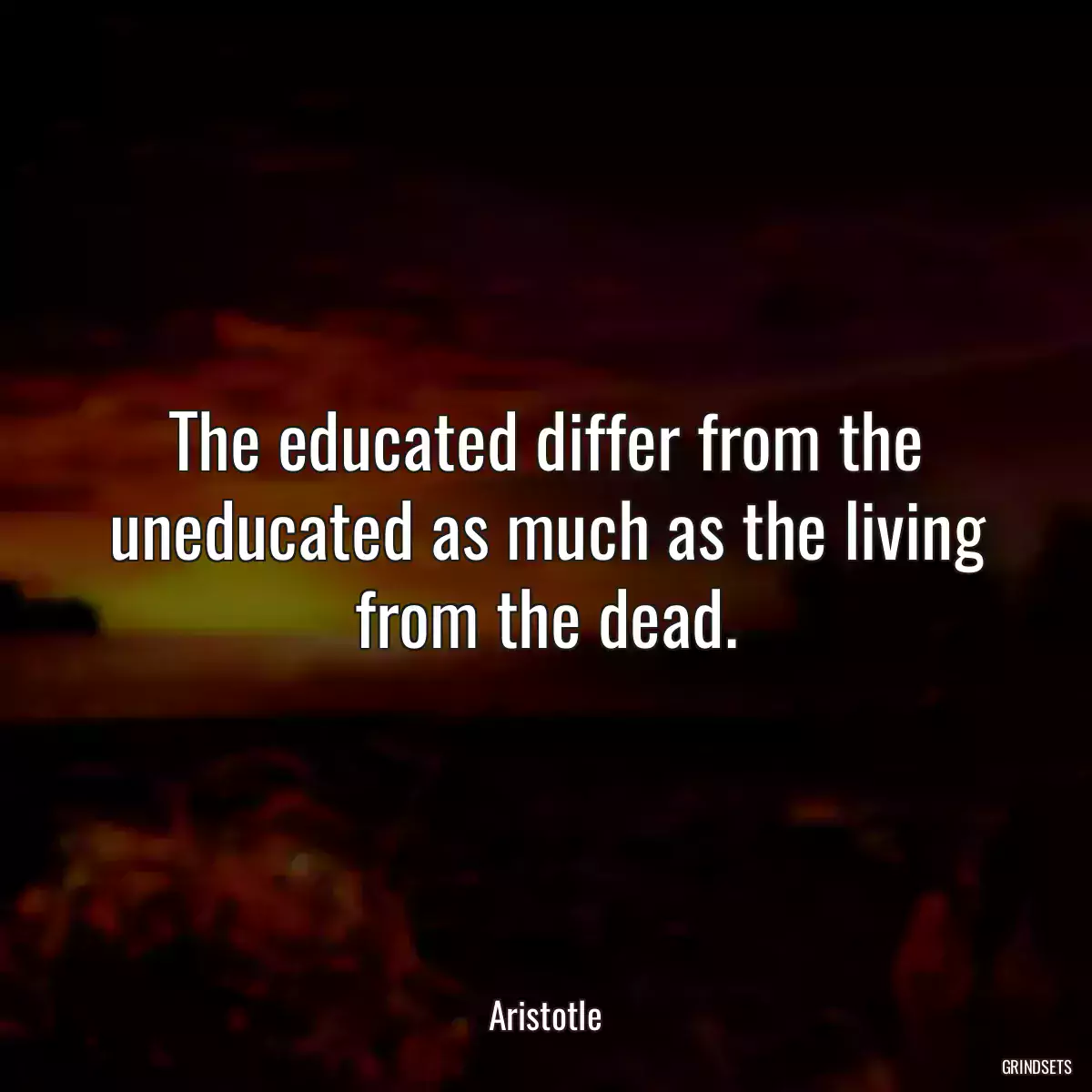 The educated differ from the uneducated as much as the living from the dead.