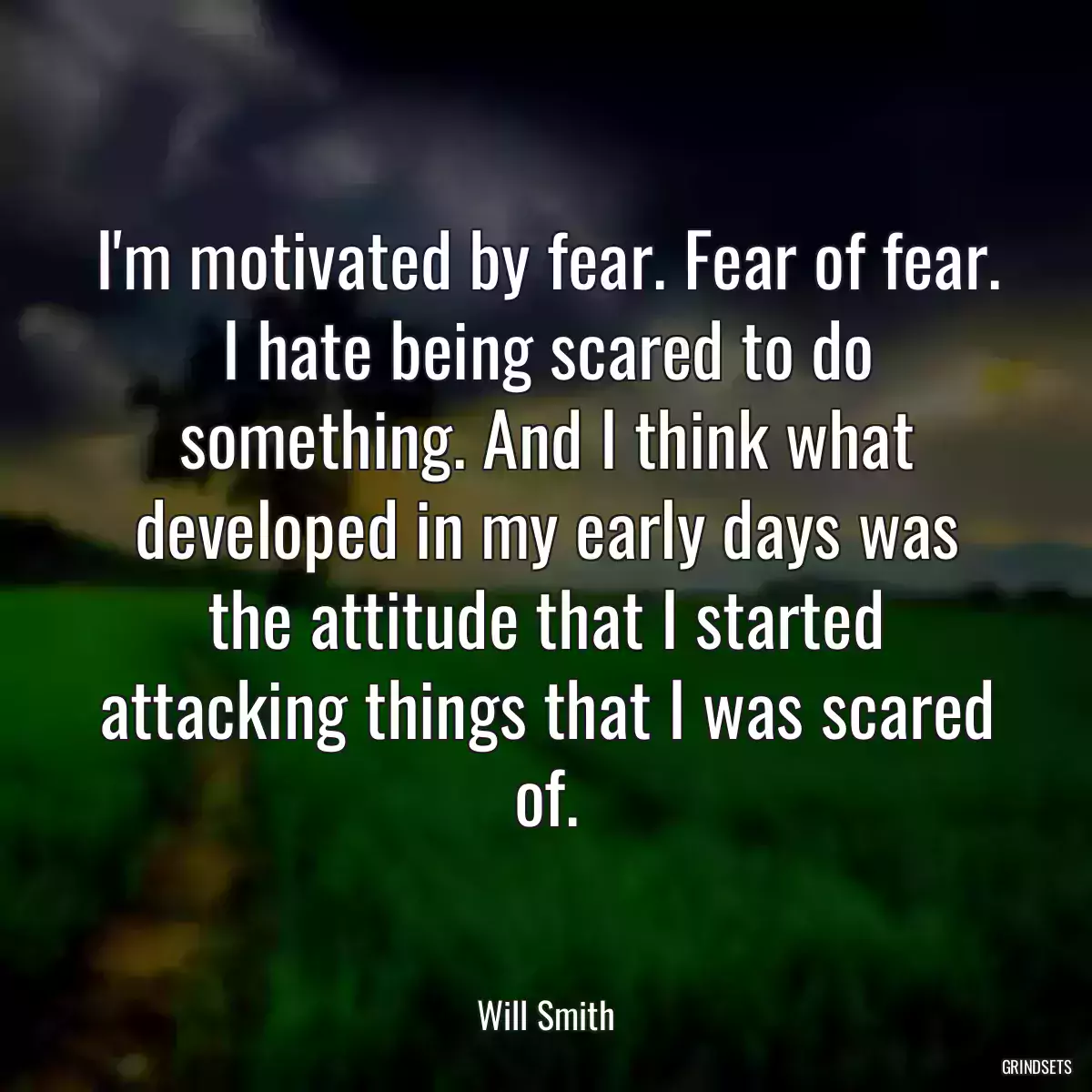 I\'m motivated by fear. Fear of fear. I hate being scared to do something. And I think what developed in my early days was the attitude that I started attacking things that I was scared of.