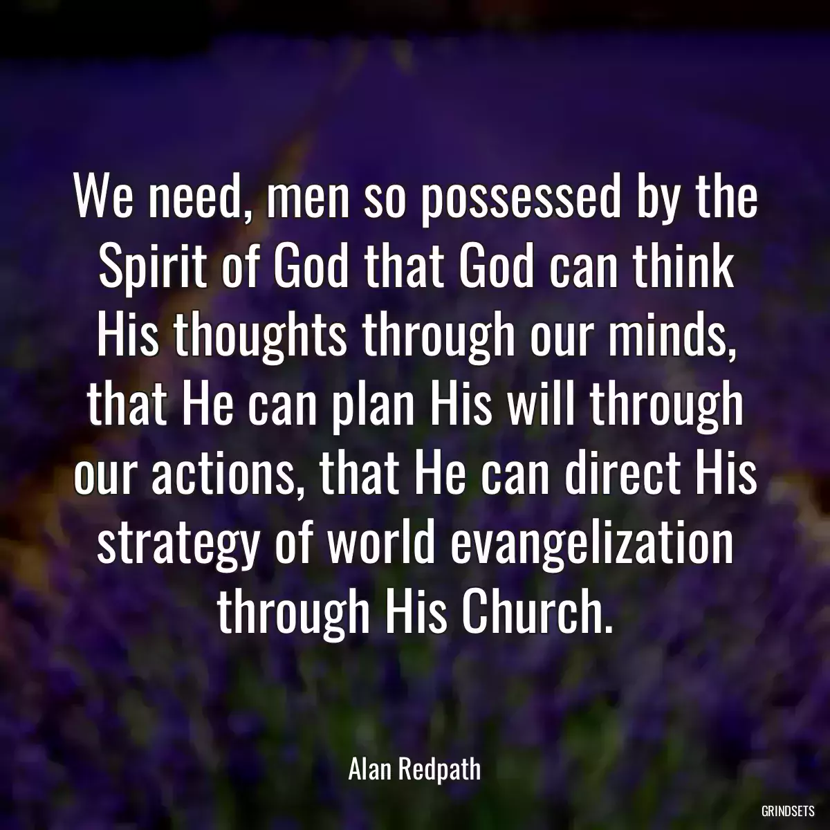 We need, men so possessed by the Spirit of God that God can think His thoughts through our minds, that He can plan His will through our actions, that He can direct His strategy of world evangelization through His Church.