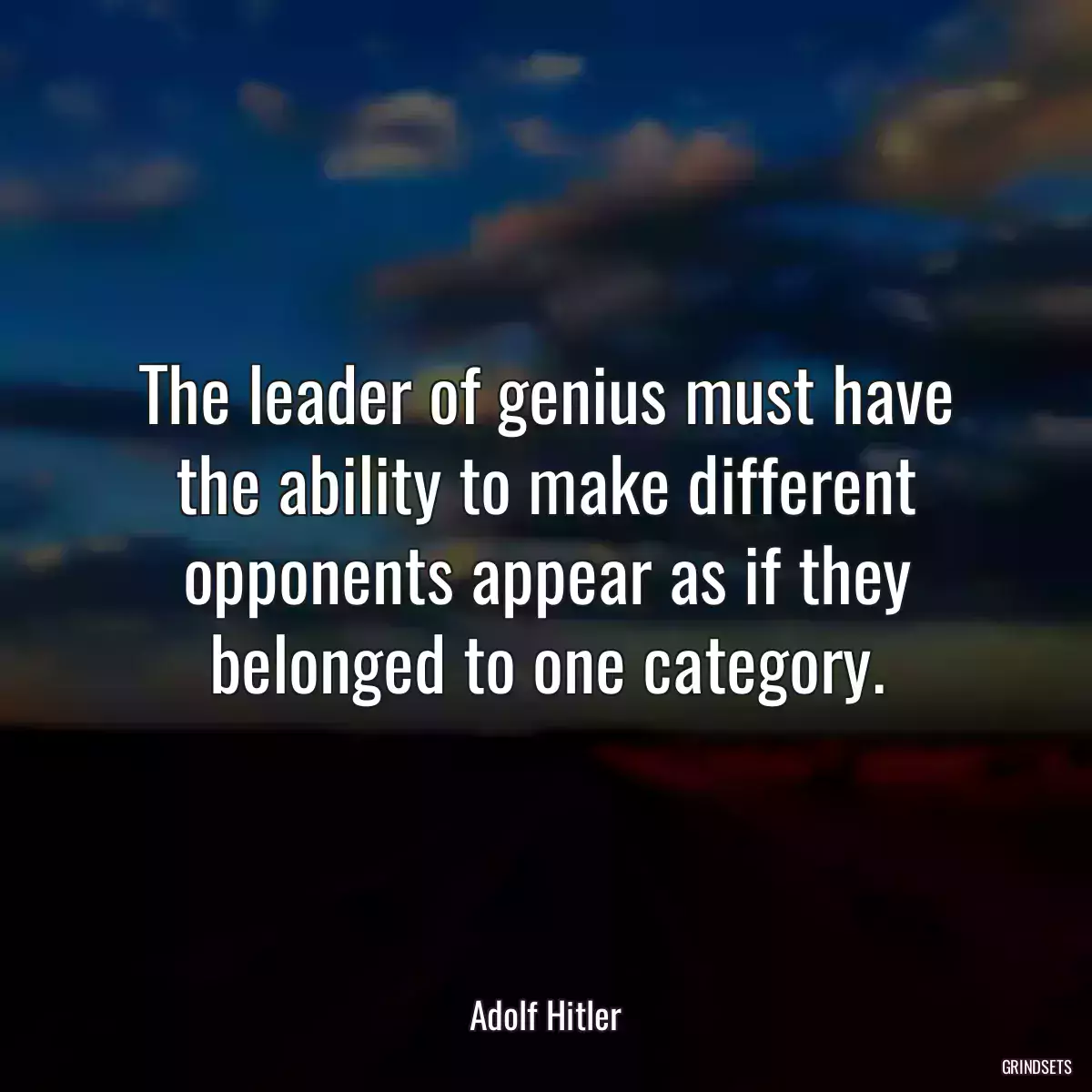 The leader of genius must have the ability to make different opponents appear as if they belonged to one category.