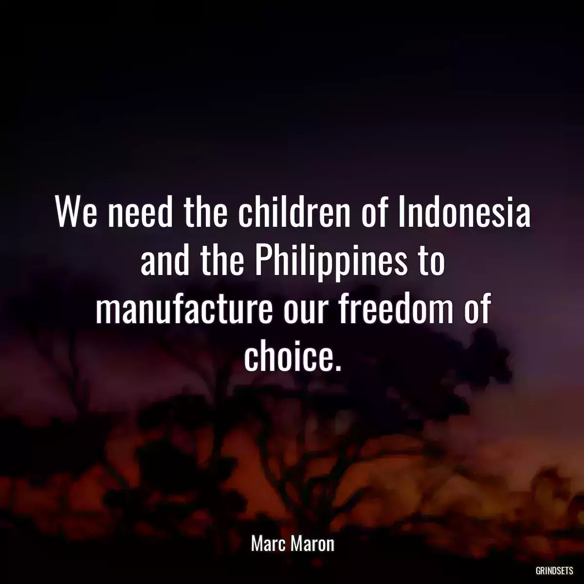 We need the children of Indonesia and the Philippines to manufacture our freedom of choice.