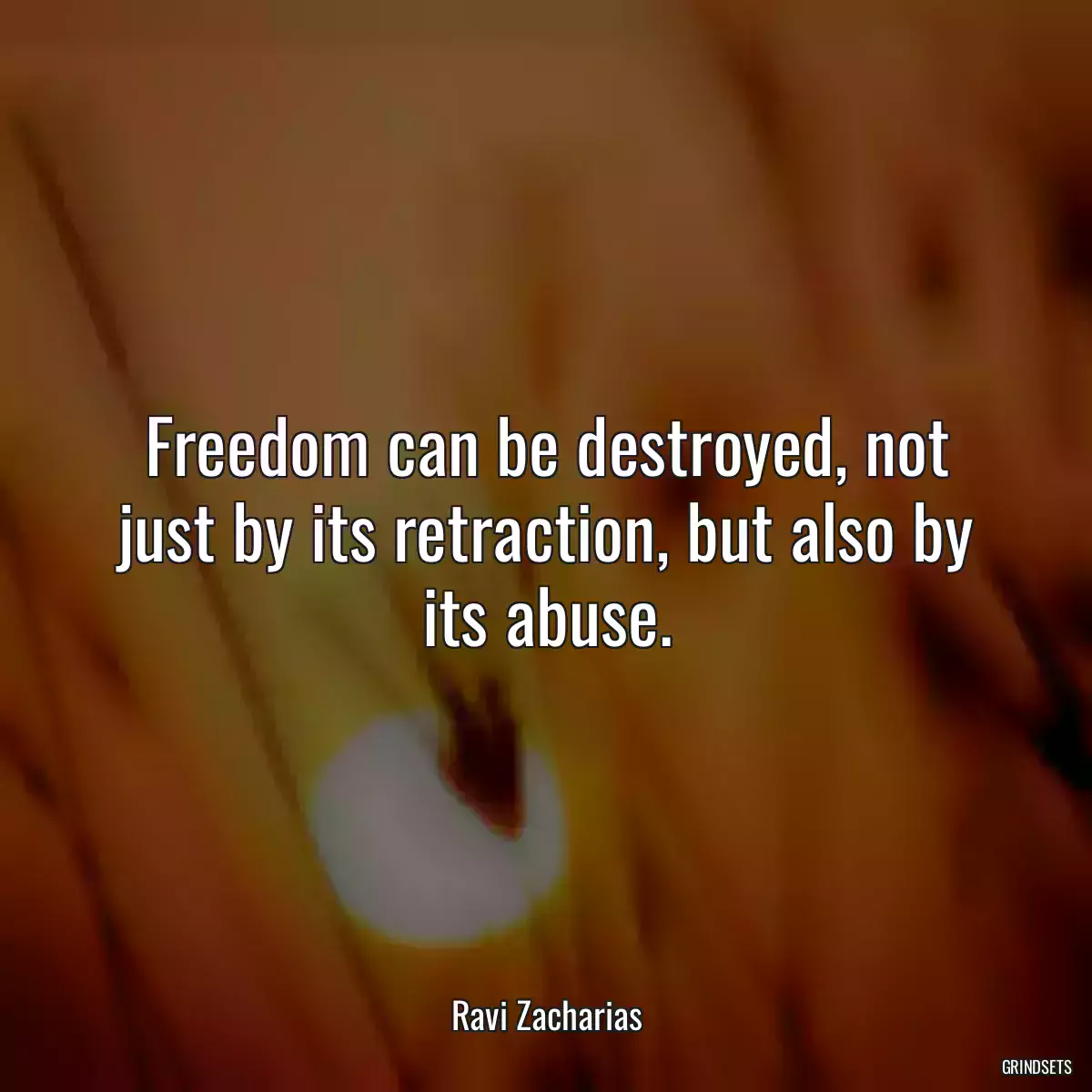 Freedom can be destroyed, not just by its retraction, but also by its abuse.