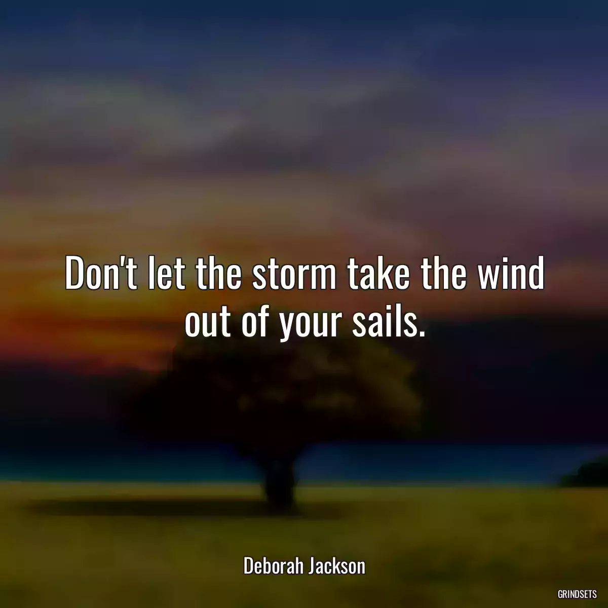 Don\'t let the storm take the wind out of your sails.