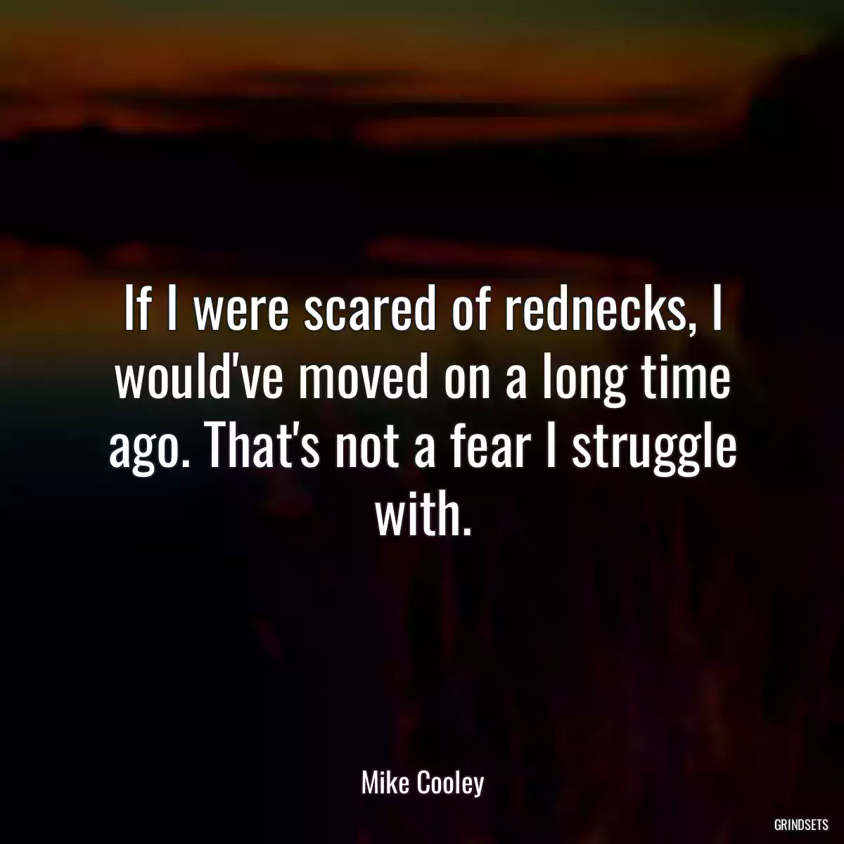 If I were scared of rednecks, I would\'ve moved on a long time ago. That\'s not a fear I struggle with.