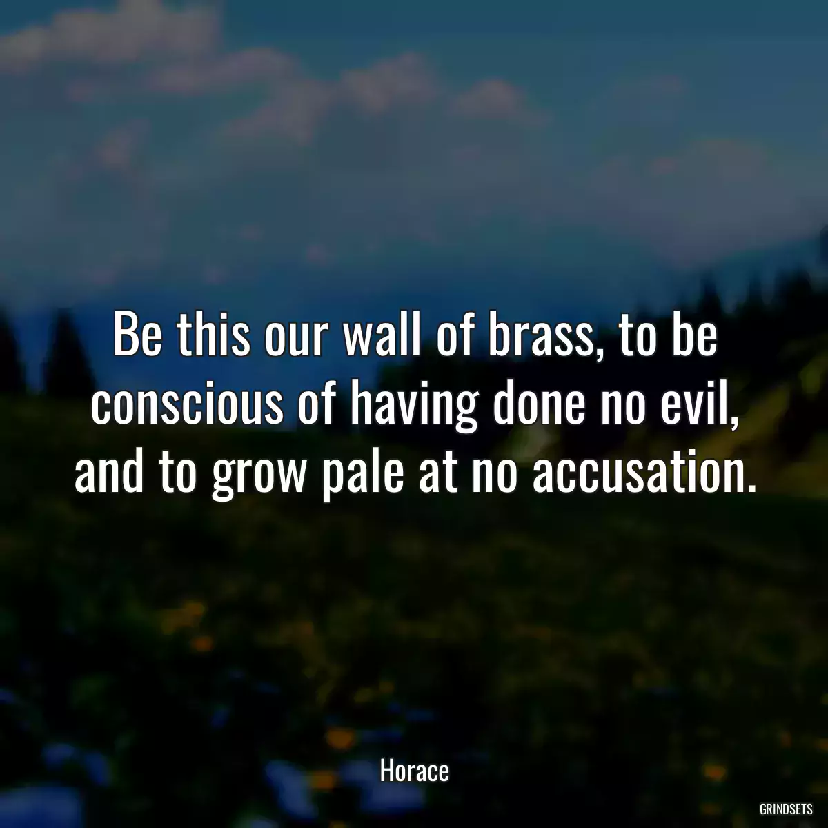 Be this our wall of brass, to be conscious of having done no evil, and to grow pale at no accusation.