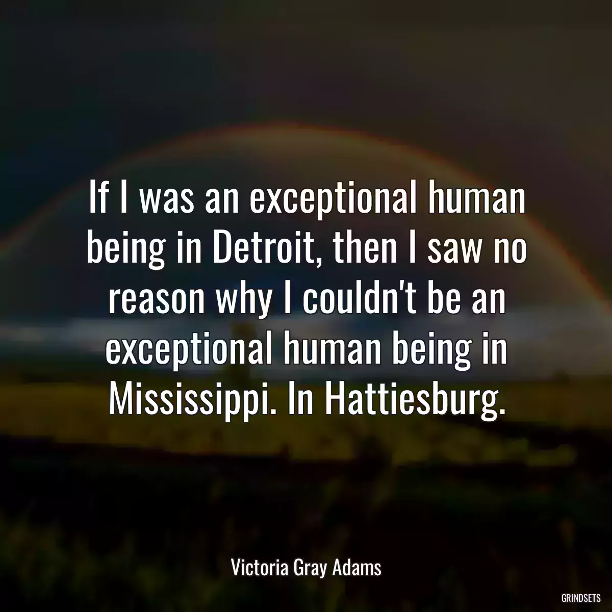 If I was an exceptional human being in Detroit, then I saw no reason why I couldn\'t be an exceptional human being in Mississippi. In Hattiesburg.