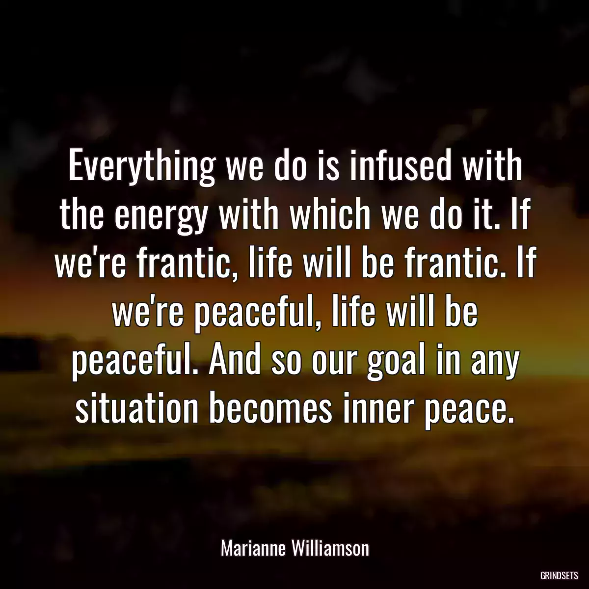 Everything we do is infused with the energy with which we do it. If we\'re frantic, life will be frantic. If we\'re peaceful, life will be peaceful. And so our goal in any situation becomes inner peace.