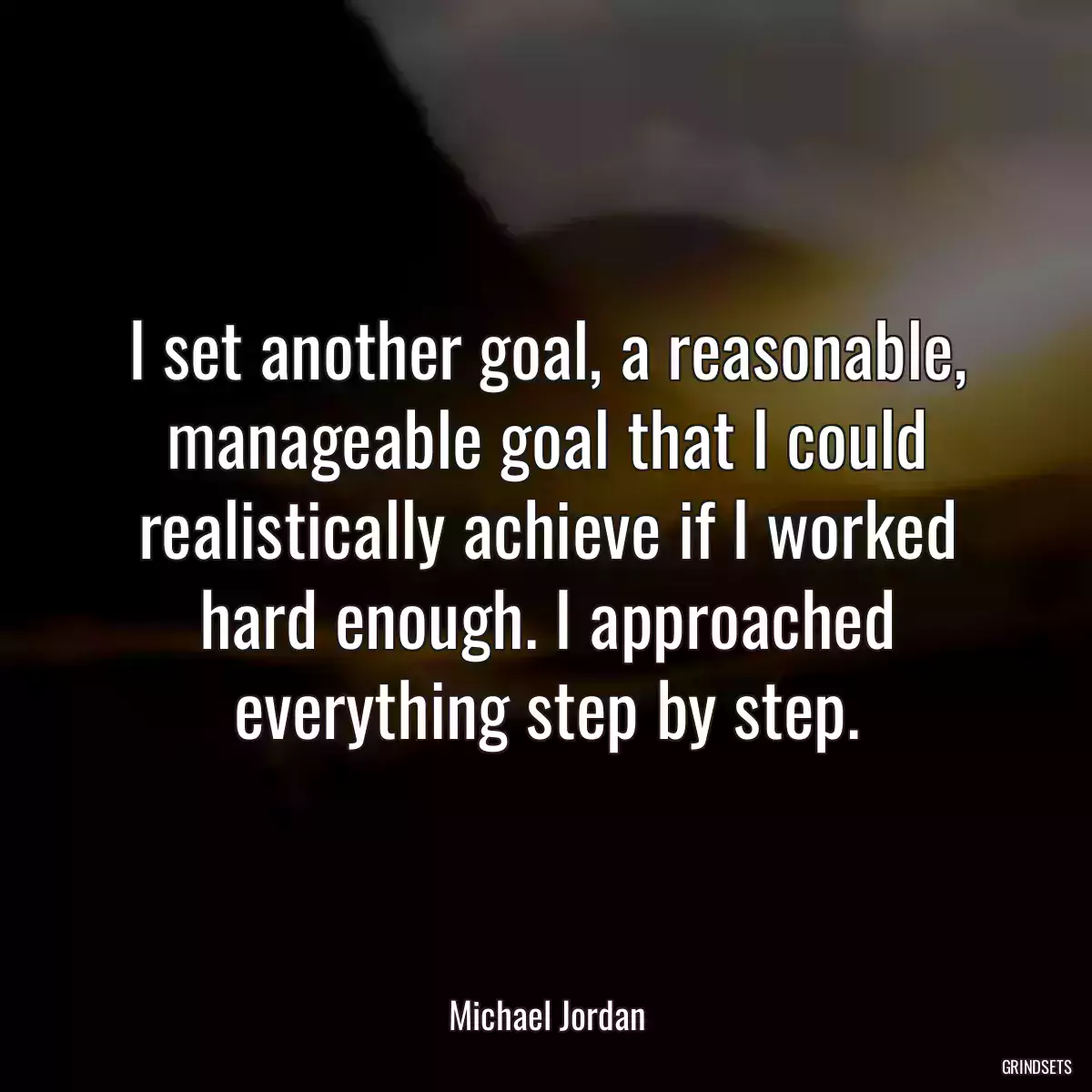 I set another goal, a reasonable, manageable goal that I could realistically achieve if I worked hard enough. I approached everything step by step.