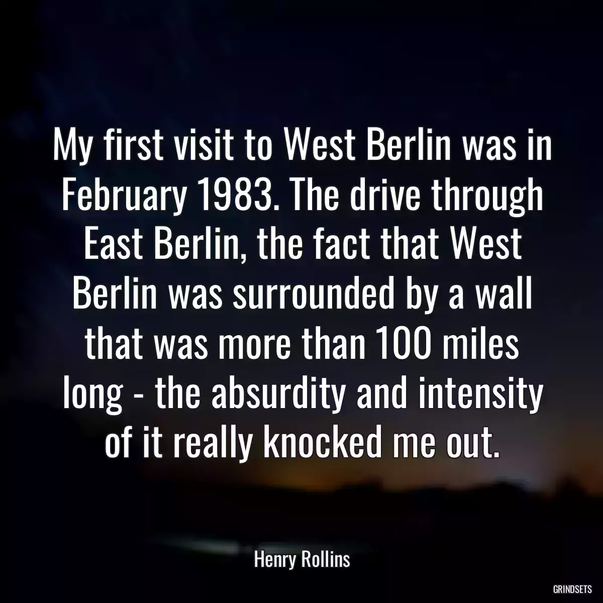 My first visit to West Berlin was in February 1983. The drive through East Berlin, the fact that West Berlin was surrounded by a wall that was more than 100 miles long - the absurdity and intensity of it really knocked me out.