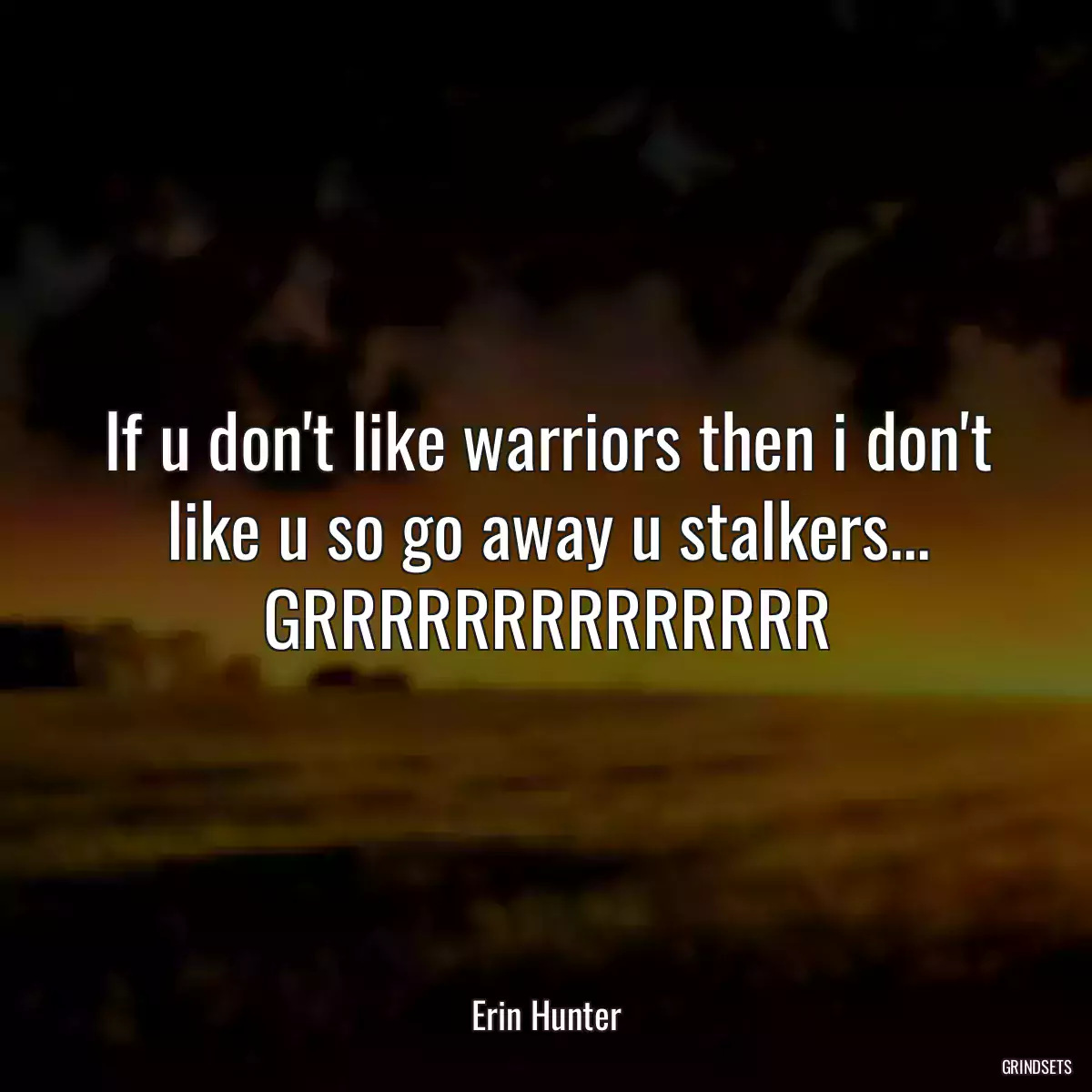 If u don\'t like warriors then i don\'t like u so go away u stalkers... GRRRRRRRRRRRRRR