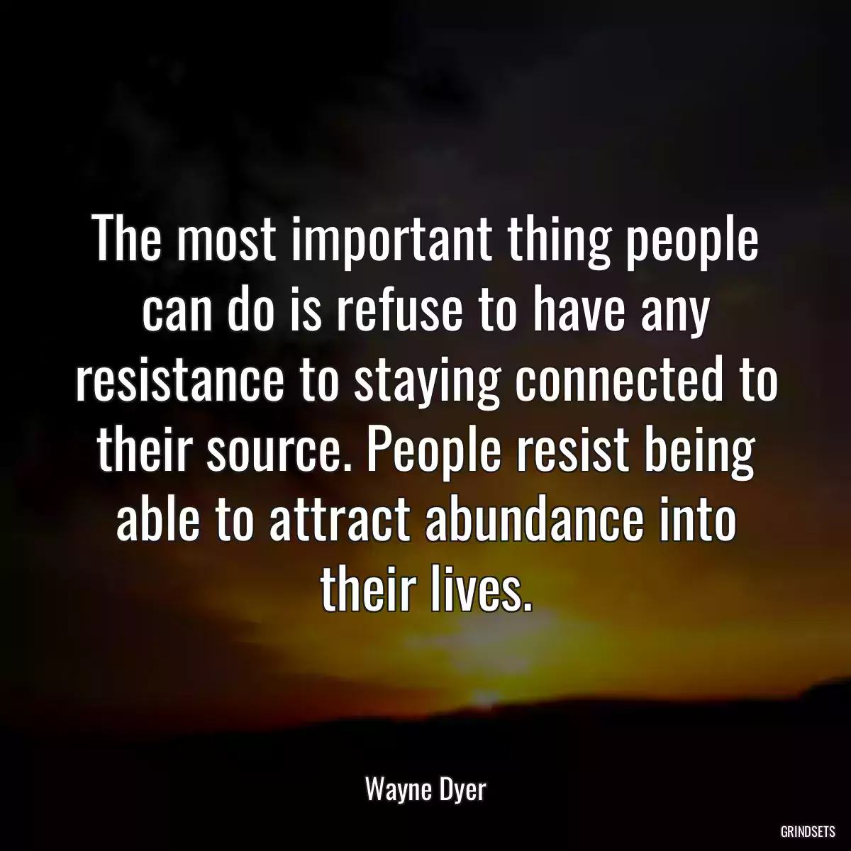The most important thing people can do is refuse to have any resistance to staying connected to their source. People resist being able to attract abundance into their lives.