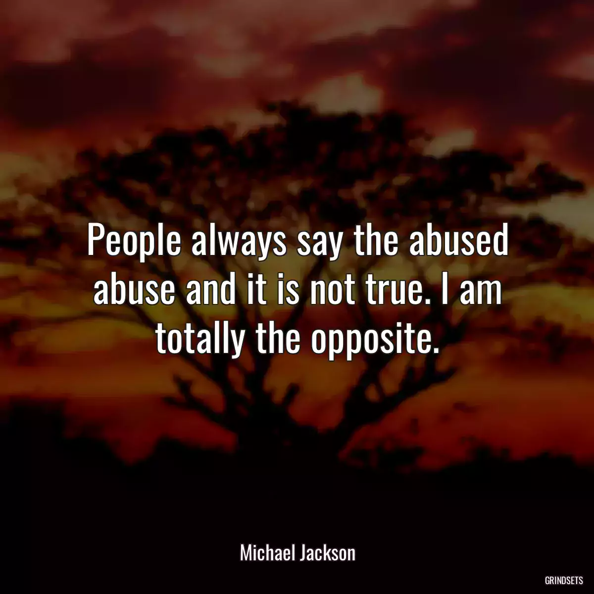 People always say the abused abuse and it is not true. I am totally the opposite.