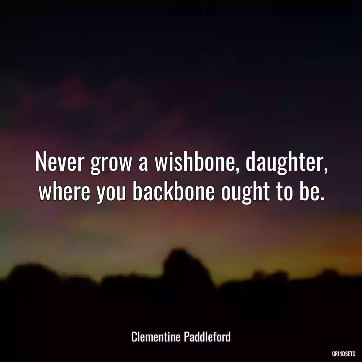 Never grow a wishbone, daughter, where you backbone ought to be.