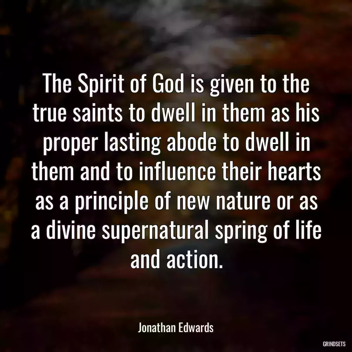 The Spirit of God is given to the true saints to dwell in them as his proper lasting abode to dwell in them and to influence their hearts as a principle of new nature or as a divine supernatural spring of life and action.