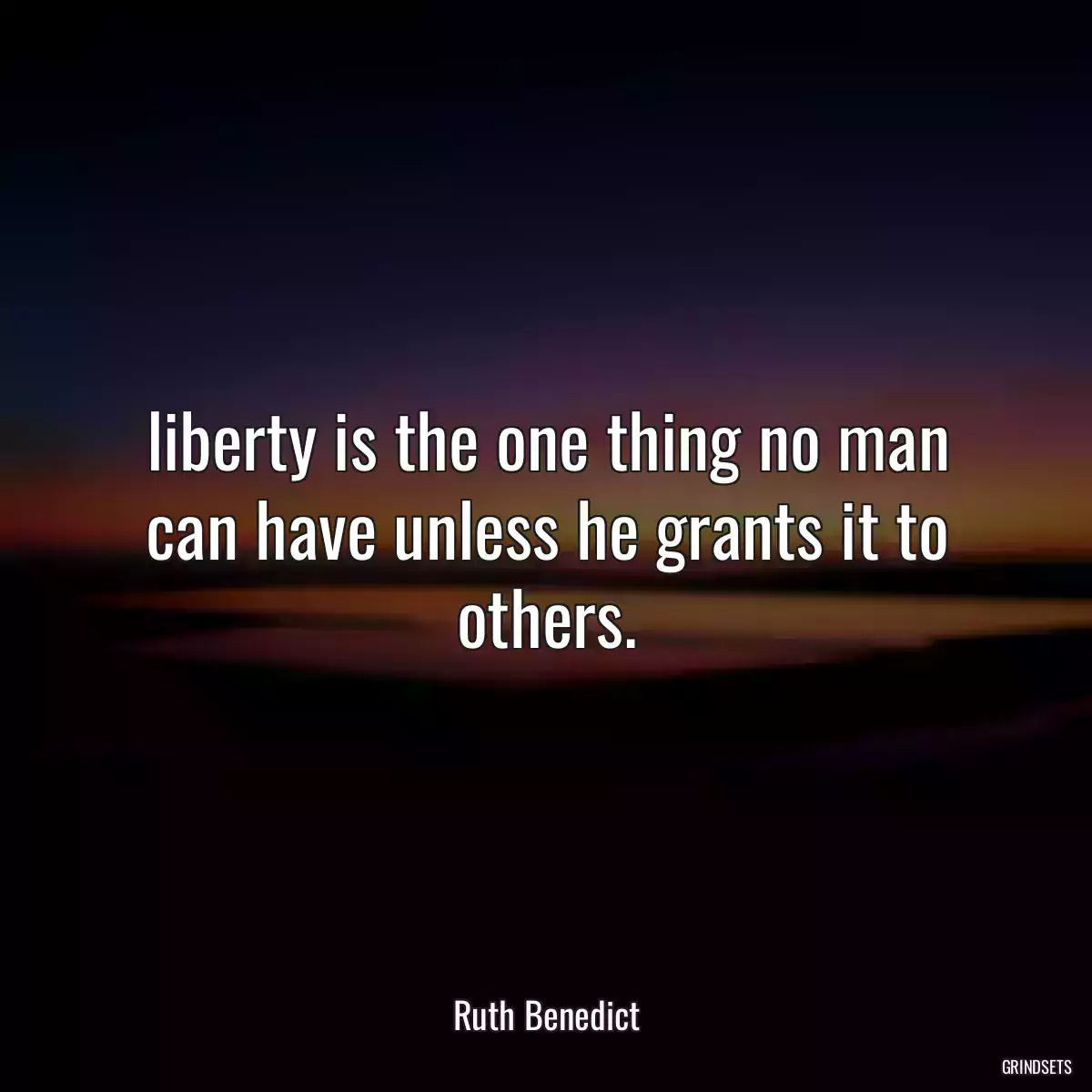 liberty is the one thing no man can have unless he grants it to others.