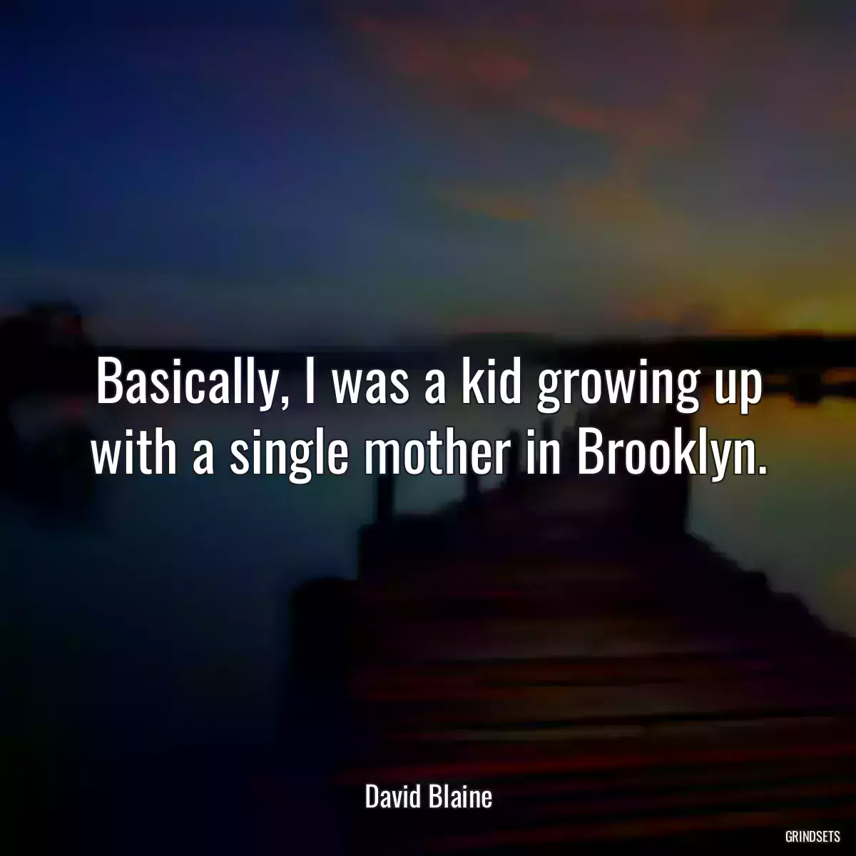 Basically, I was a kid growing up with a single mother in Brooklyn.