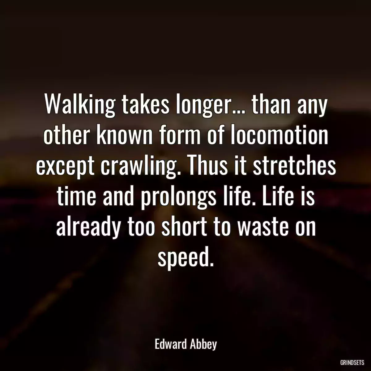 Walking takes longer... than any other known form of locomotion except crawling. Thus it stretches time and prolongs life. Life is already too short to waste on speed.