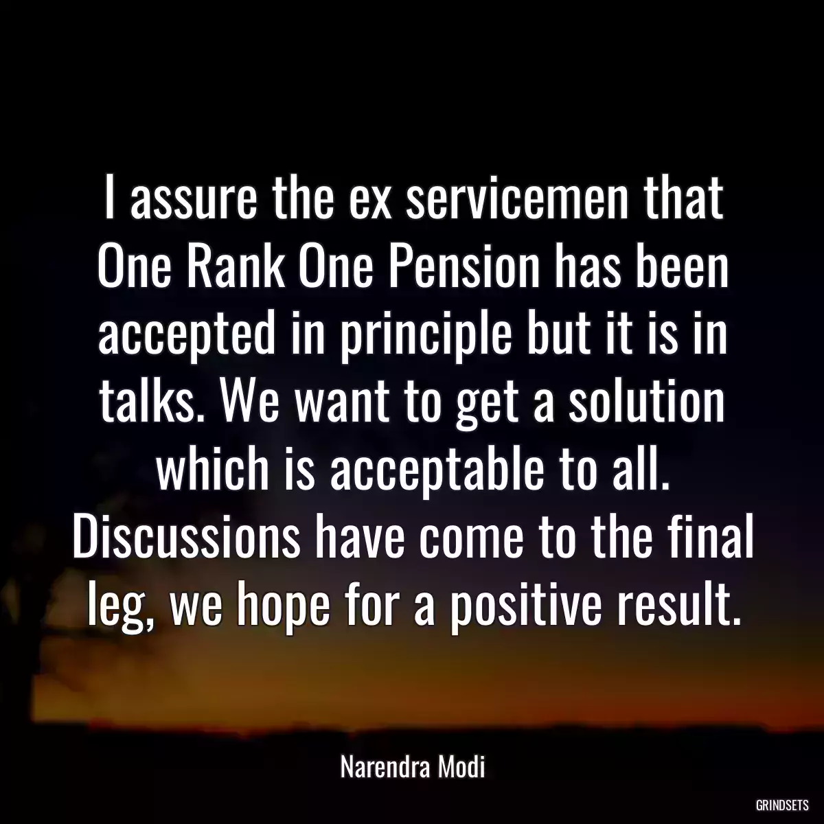 I assure the ex servicemen that One Rank One Pension has been accepted in principle but it is in talks. We want to get a solution which is acceptable to all. Discussions have come to the final leg, we hope for a positive result.