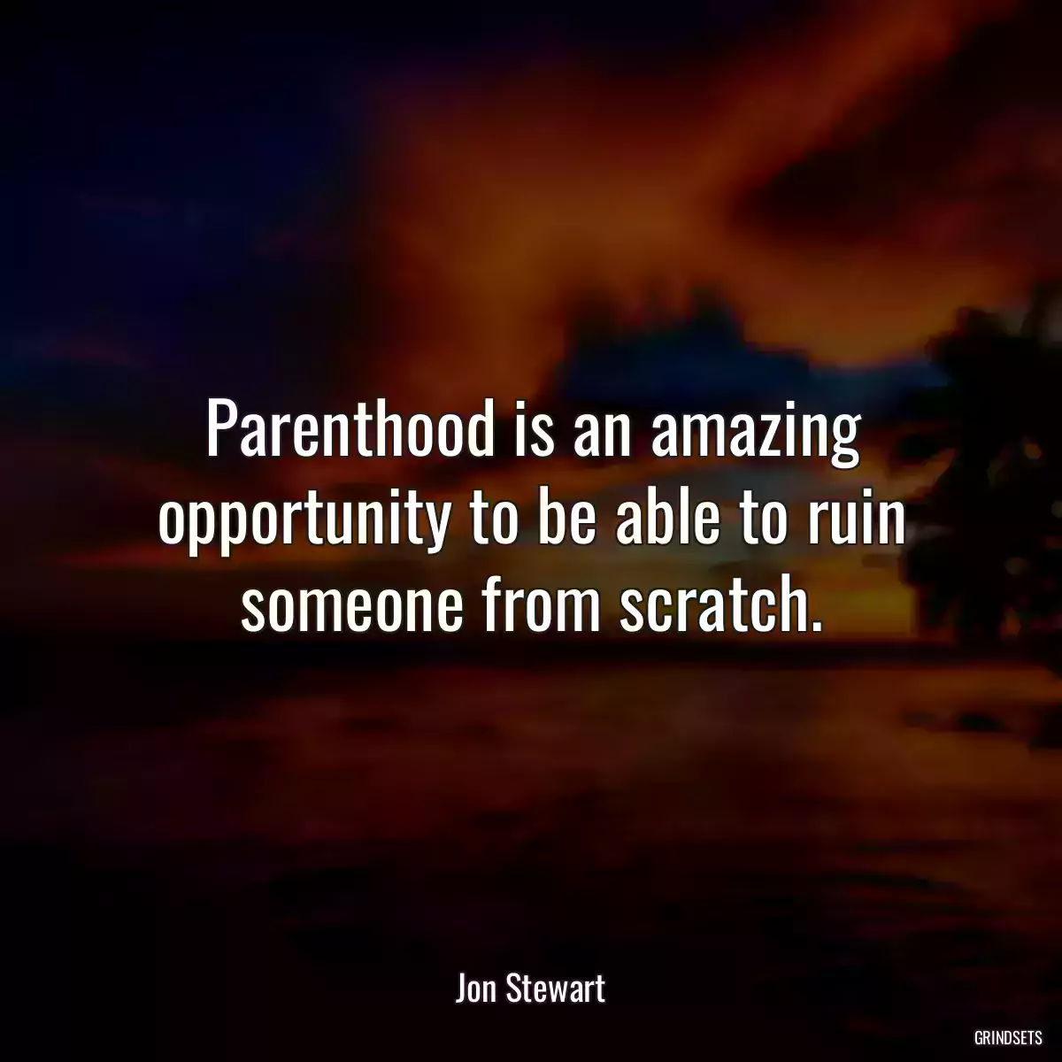 Parenthood is an amazing opportunity to be able to ruin someone from scratch.