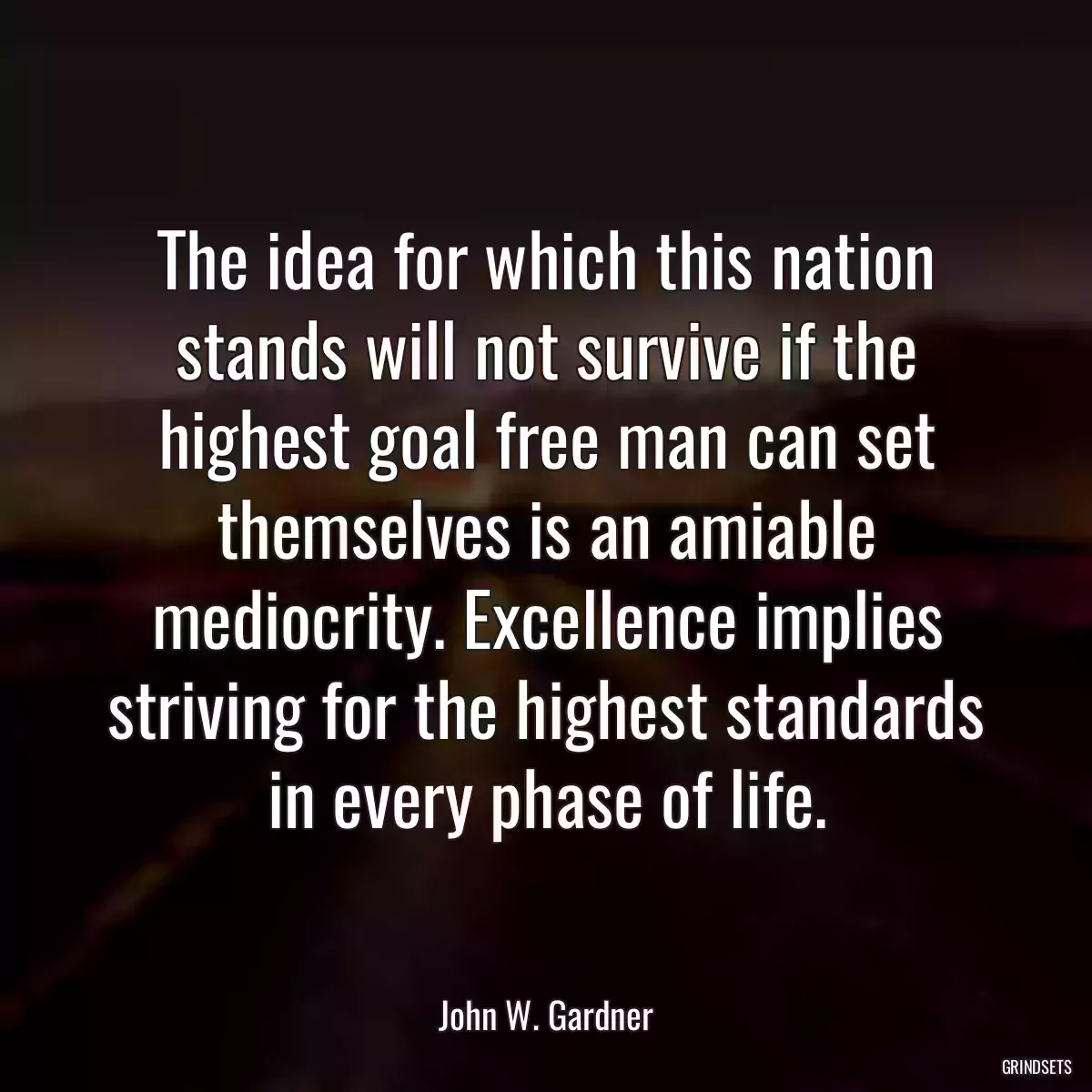 The idea for which this nation stands will not survive if the highest goal free man can set themselves is an amiable mediocrity. Excellence implies striving for the highest standards in every phase of life.