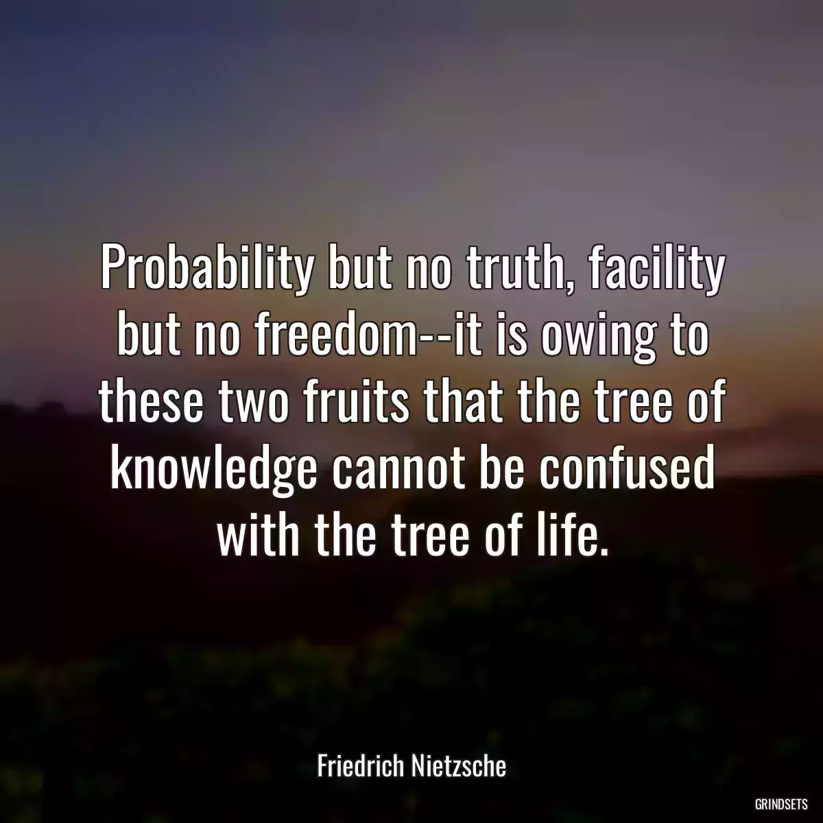 Probability but no truth, facility but no freedom--it is owing to these two fruits that the tree of knowledge cannot be confused with the tree of life.