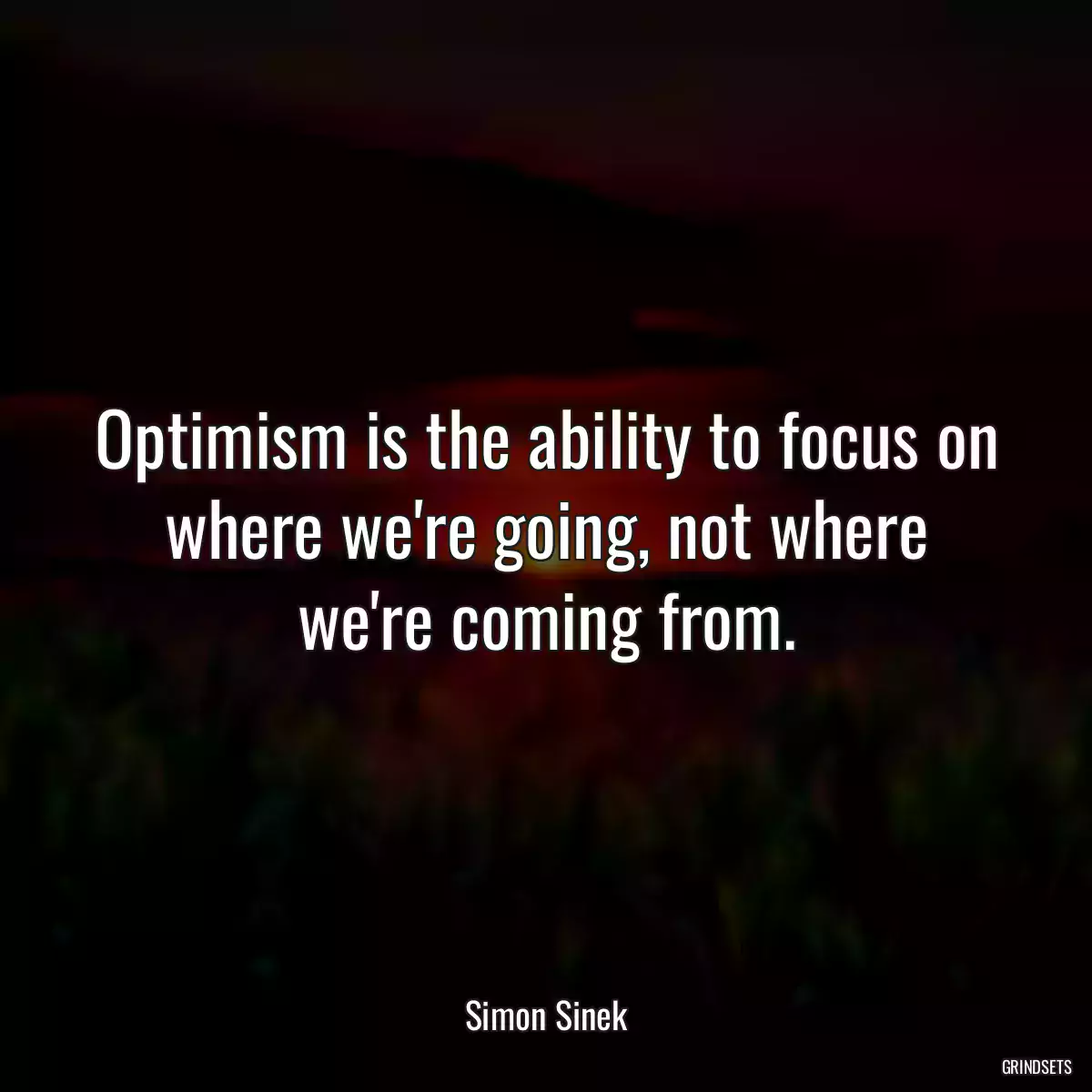 Optimism is the ability to focus on where we\'re going, not where we\'re coming from.