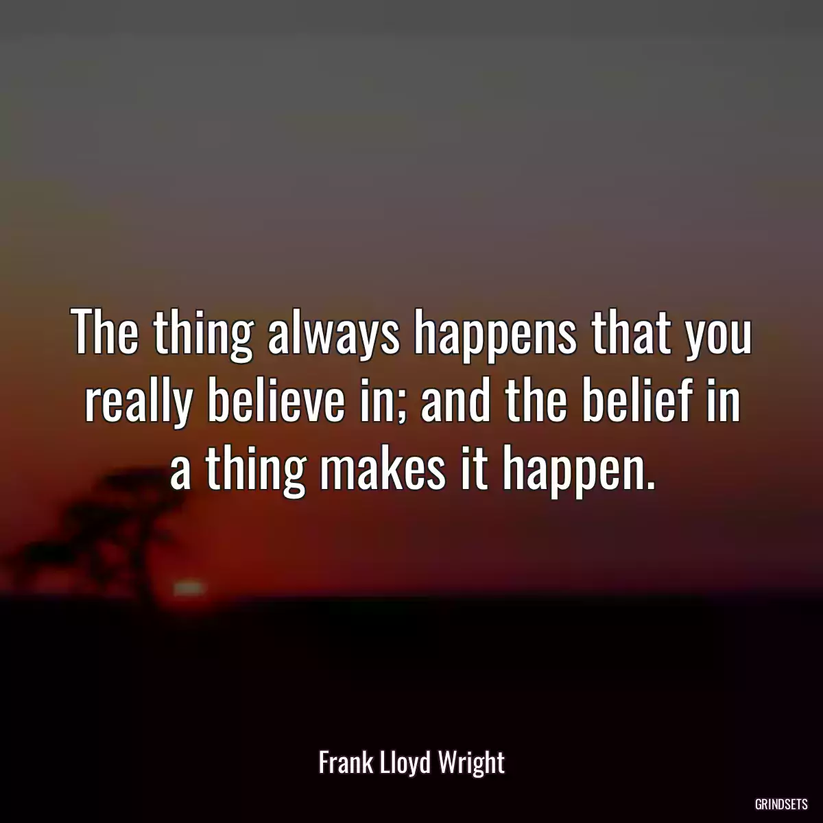 The thing always happens that you really believe in; and the belief in a thing makes it happen.