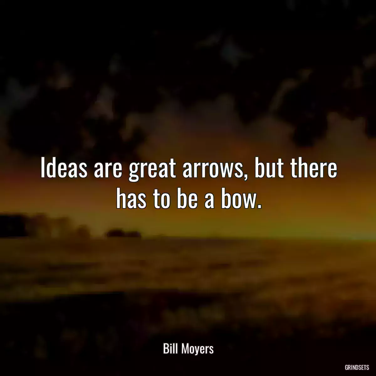 Ideas are great arrows, but there has to be a bow.