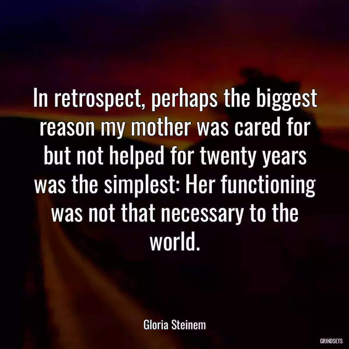 In retrospect, perhaps the biggest reason my mother was cared for but not helped for twenty years was the simplest: Her functioning was not that necessary to the world.