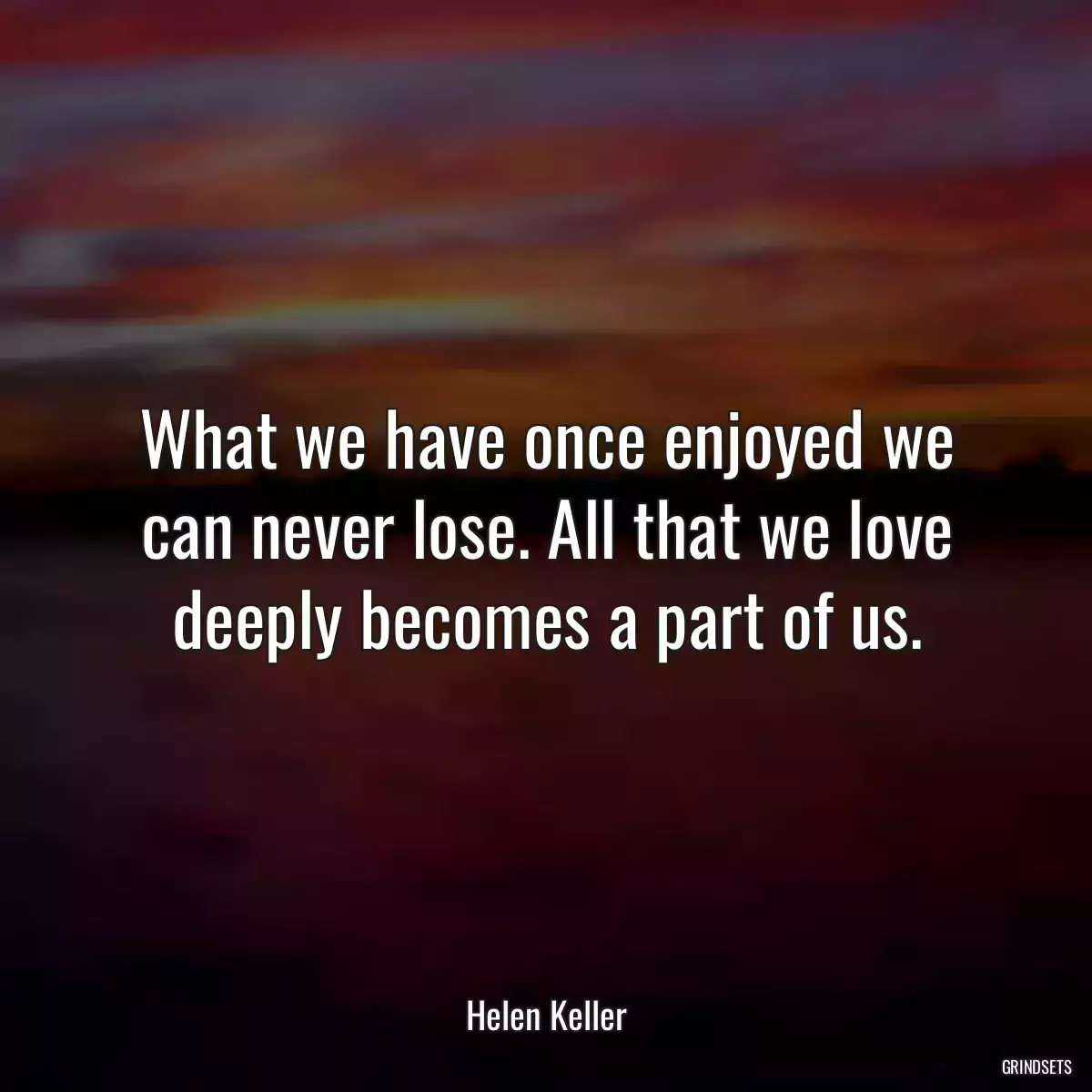 What we have once enjoyed we can never lose. All that we love deeply becomes a part of us.