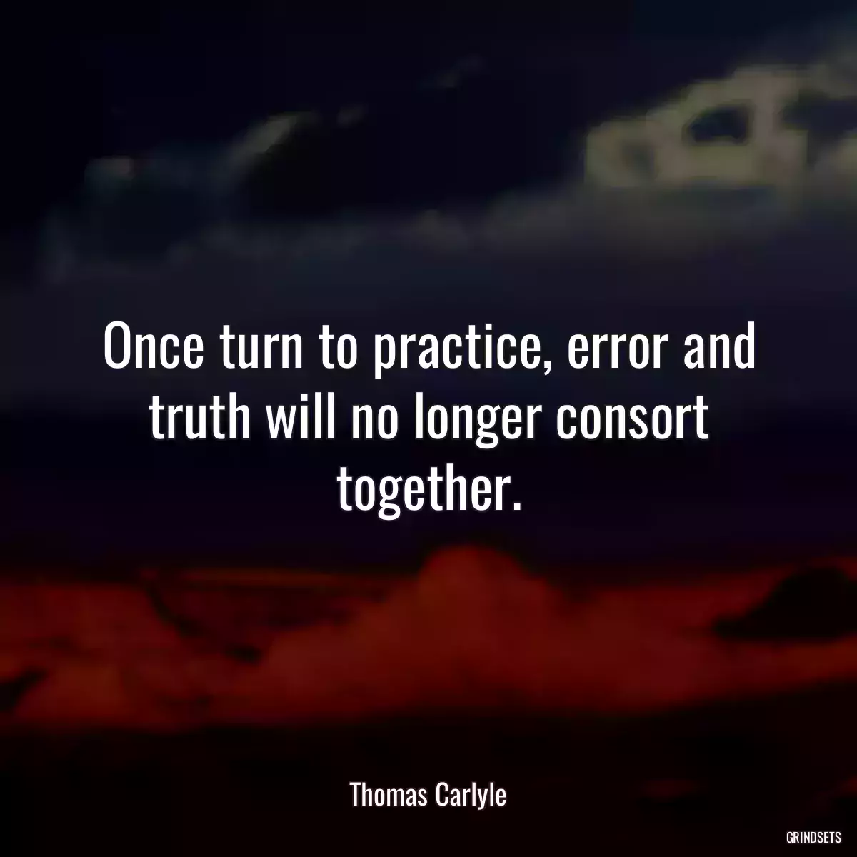 Once turn to practice, error and truth will no longer consort together.