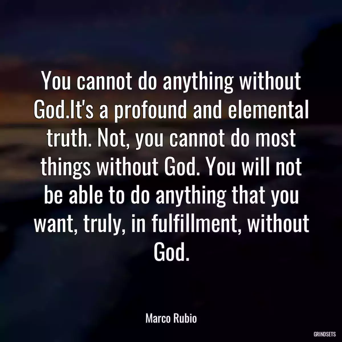 You cannot do anything without God.It\'s a profound and elemental truth. Not, you cannot do most things without God. You will not be able to do anything that you want, truly, in fulfillment, without God.