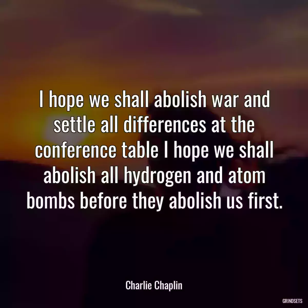 I hope we shall abolish war and settle all differences at the conference table I hope we shall abolish all hydrogen and atom bombs before they abolish us first.