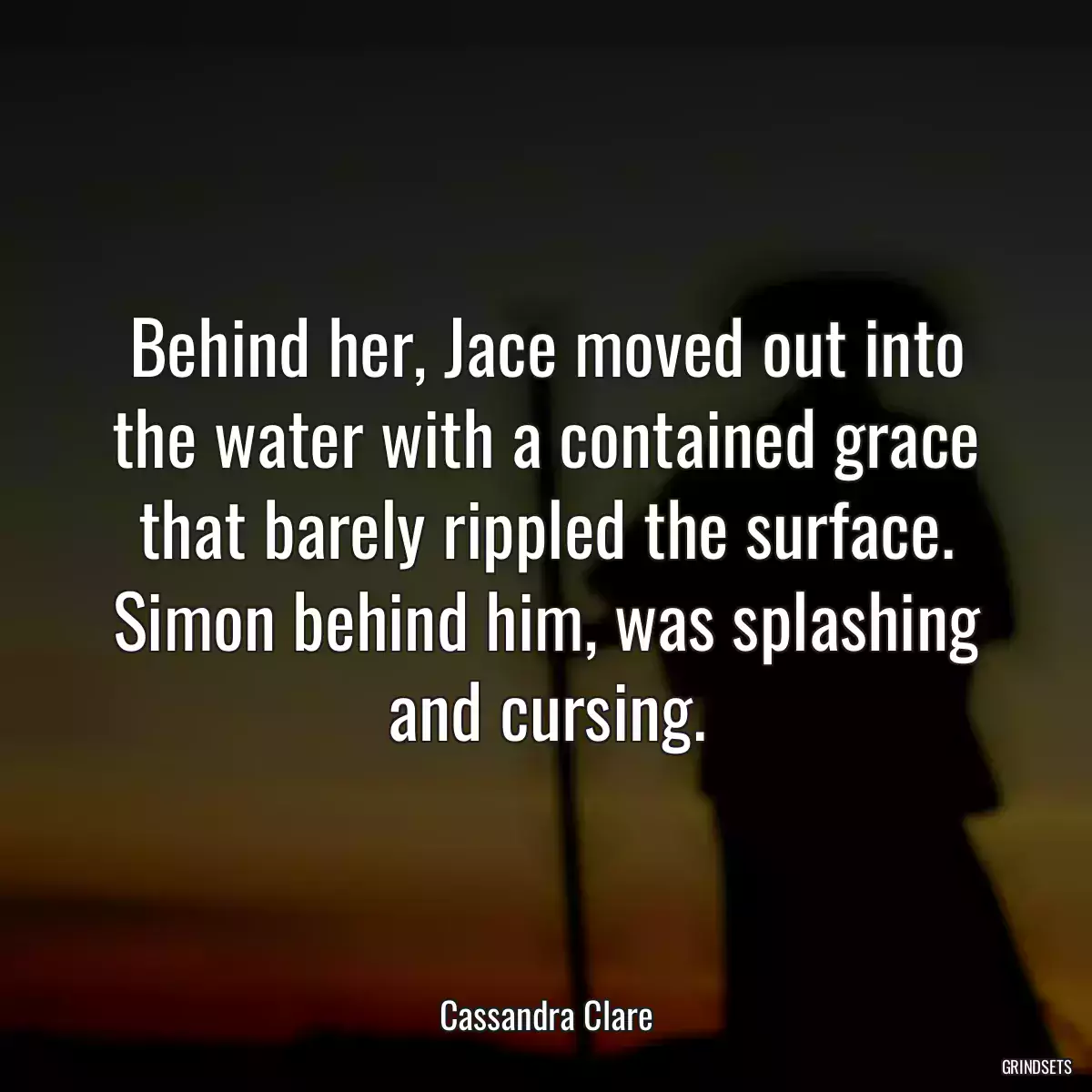 Behind her, Jace moved out into the water with a contained grace that barely rippled the surface. Simon behind him, was splashing and cursing.