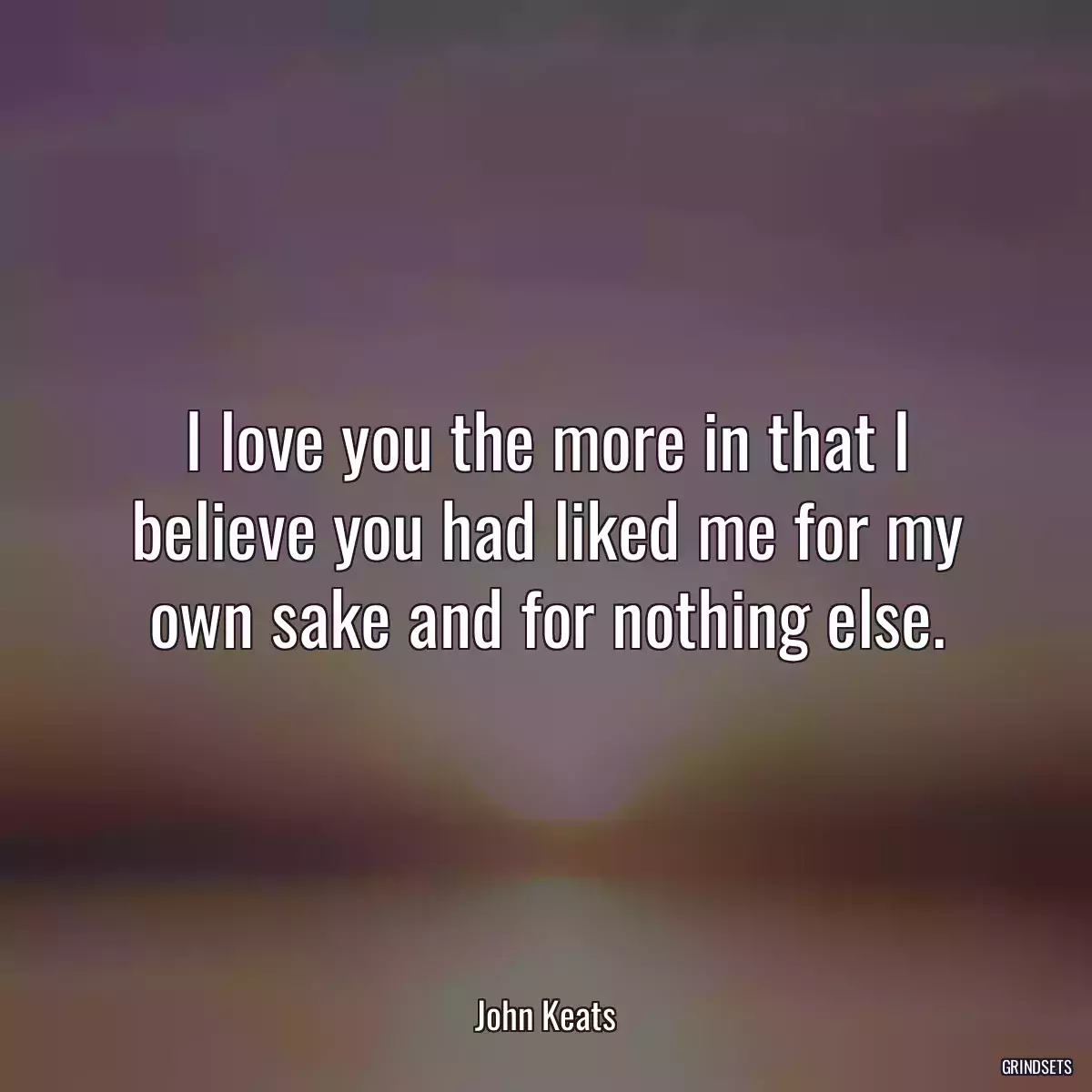 I love you the more in that I believe you had liked me for my own sake and for nothing else.