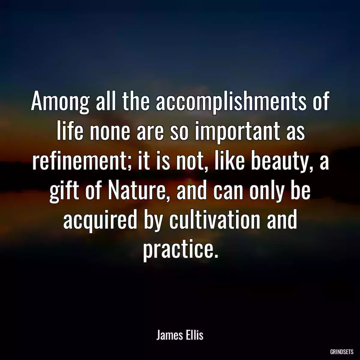 Among all the accomplishments of life none are so important as refinement; it is not, like beauty, a gift of Nature, and can only be acquired by cultivation and practice.