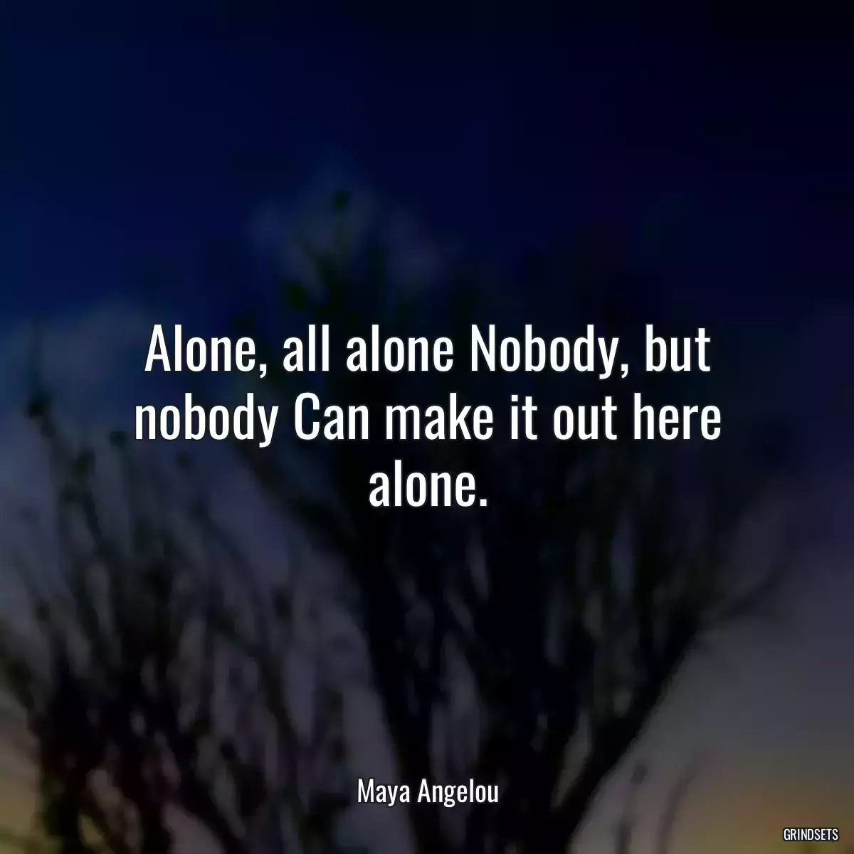 Alone, all alone Nobody, but nobody Can make it out here alone.