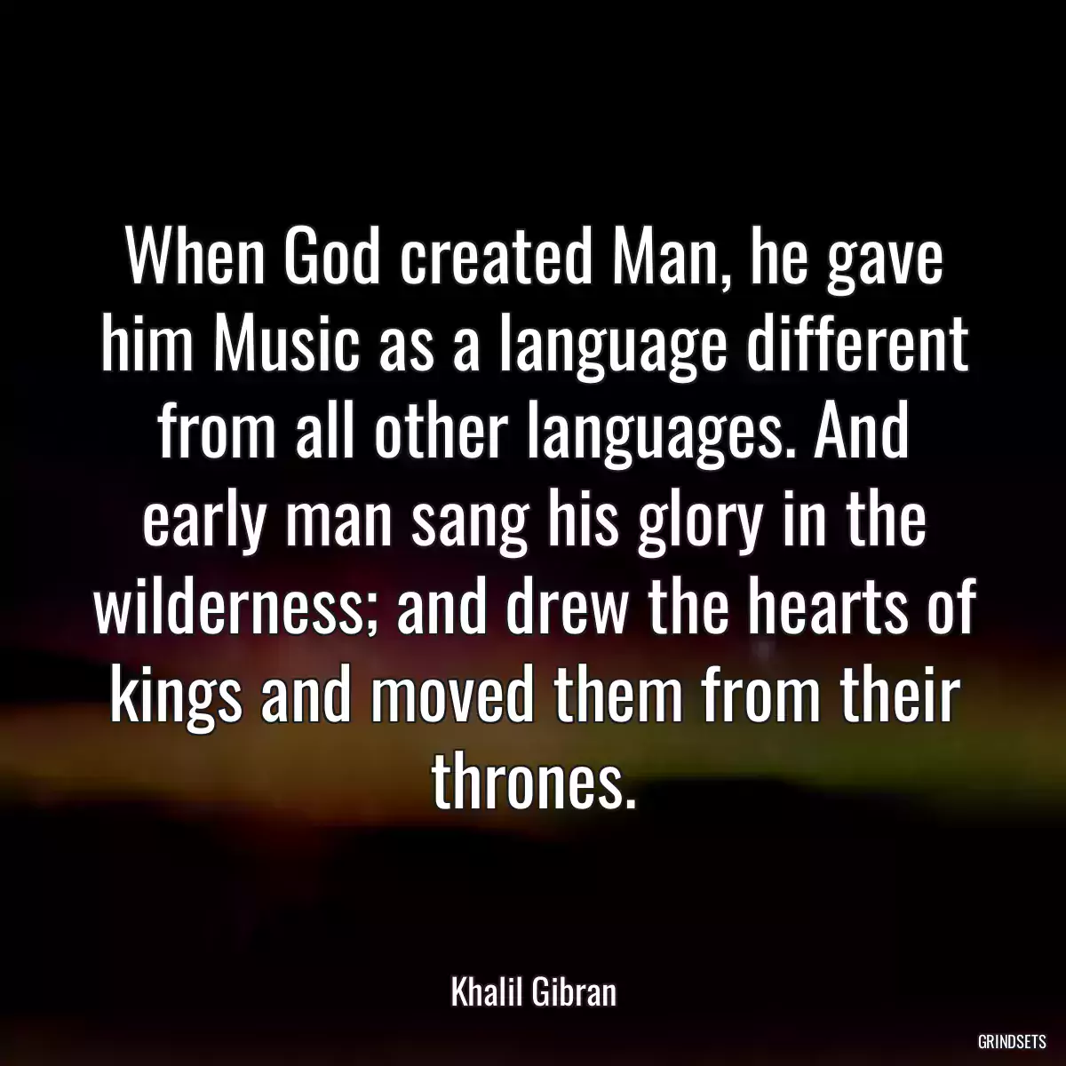 When God created Man, he gave him Music as a language different from all other languages. And early man sang his glory in the wilderness; and drew the hearts of kings and moved them from their thrones.