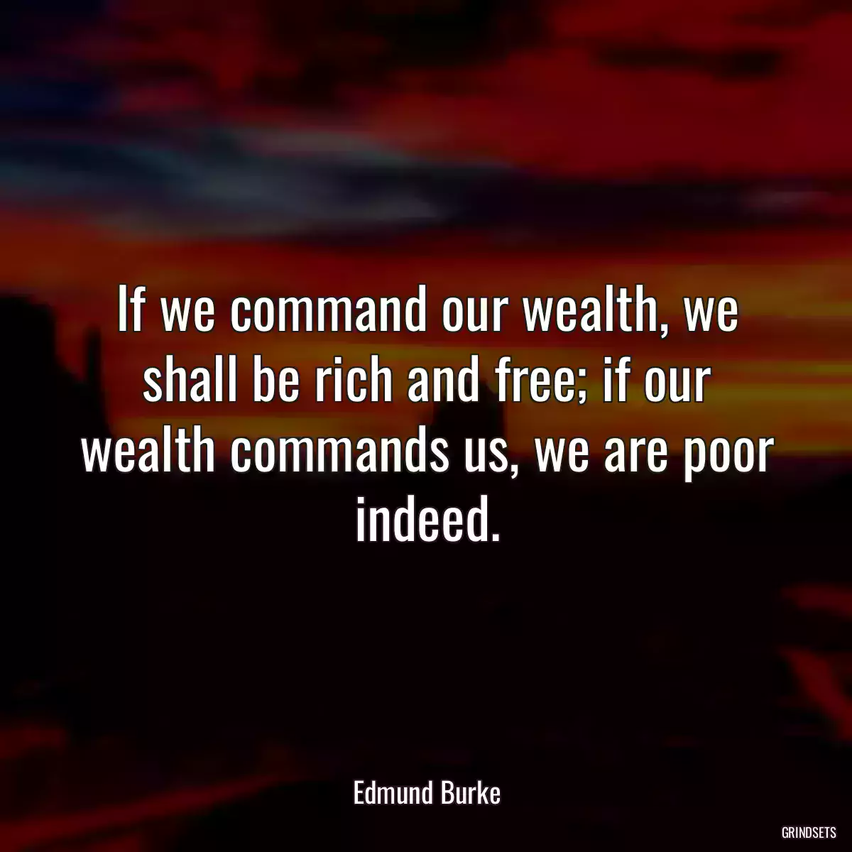 If we command our wealth, we shall be rich and free; if our wealth commands us, we are poor indeed.