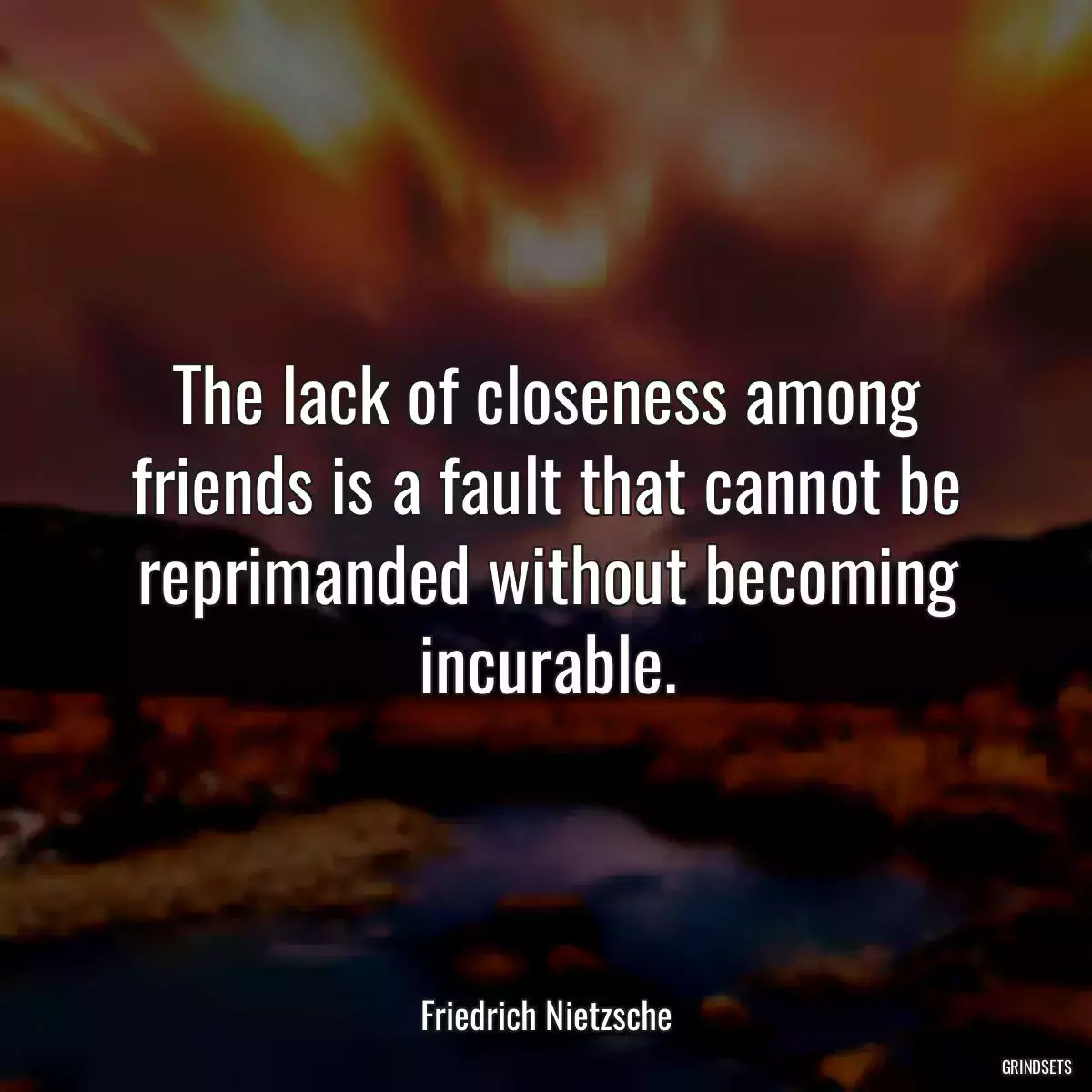 The lack of closeness among friends is a fault that cannot be reprimanded without becoming incurable.