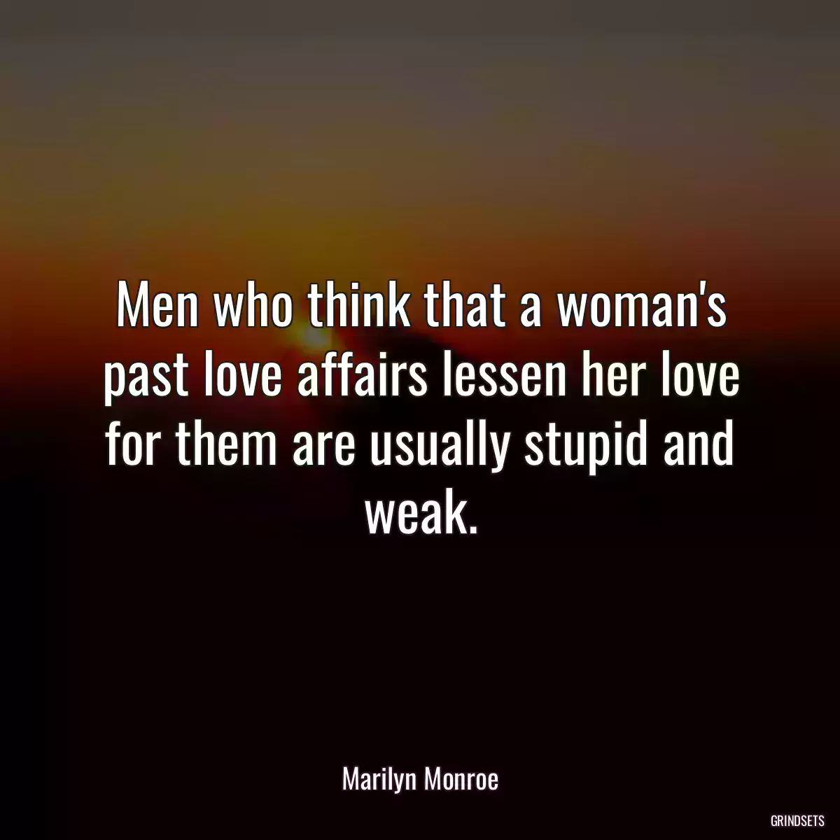 Men who think that a woman\'s past love affairs lessen her love for them are usually stupid and weak.