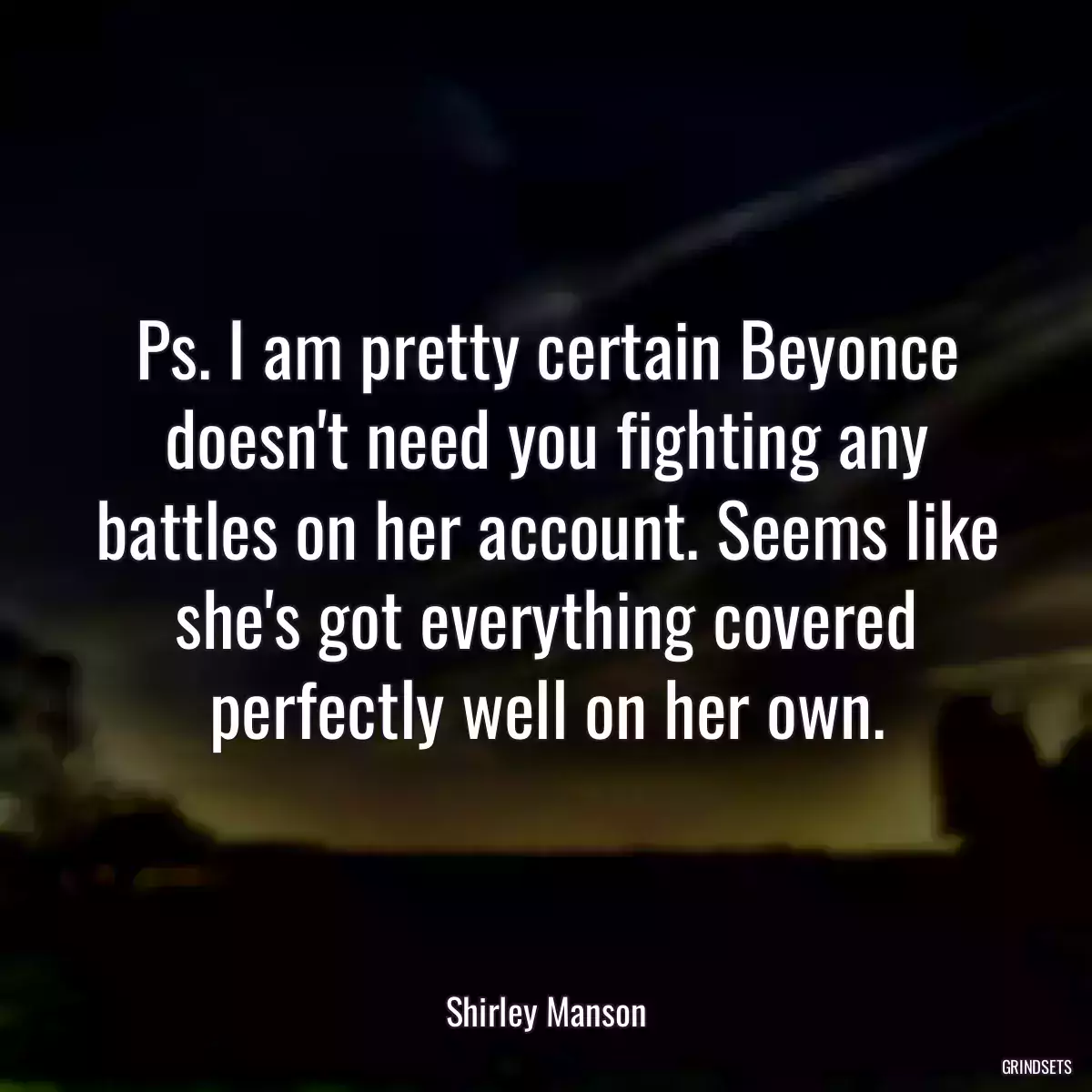 Ps. I am pretty certain Beyonce doesn\'t need you fighting any battles on her account. Seems like she\'s got everything covered perfectly well on her own.