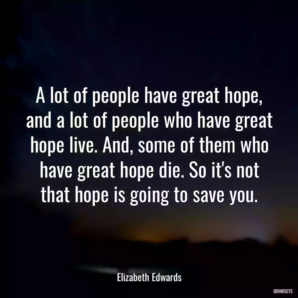 A lot of people have great hope, and a lot of people who have great hope live. And, some of them who have great hope die. So it\'s not that hope is going to save you.